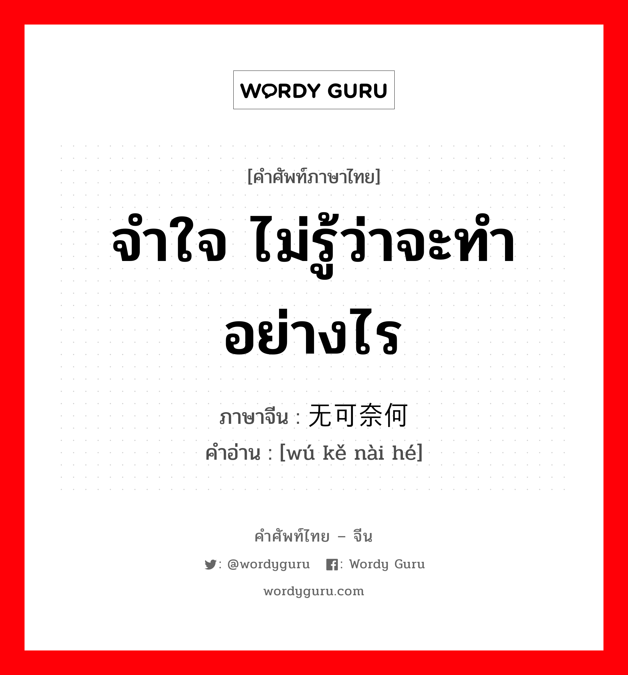 จำใจ ไม่รู้ว่าจะทำอย่างไร ภาษาจีนคืออะไร, คำศัพท์ภาษาไทย - จีน จำใจ ไม่รู้ว่าจะทำอย่างไร ภาษาจีน 无可奈何 คำอ่าน [wú kě nài hé]