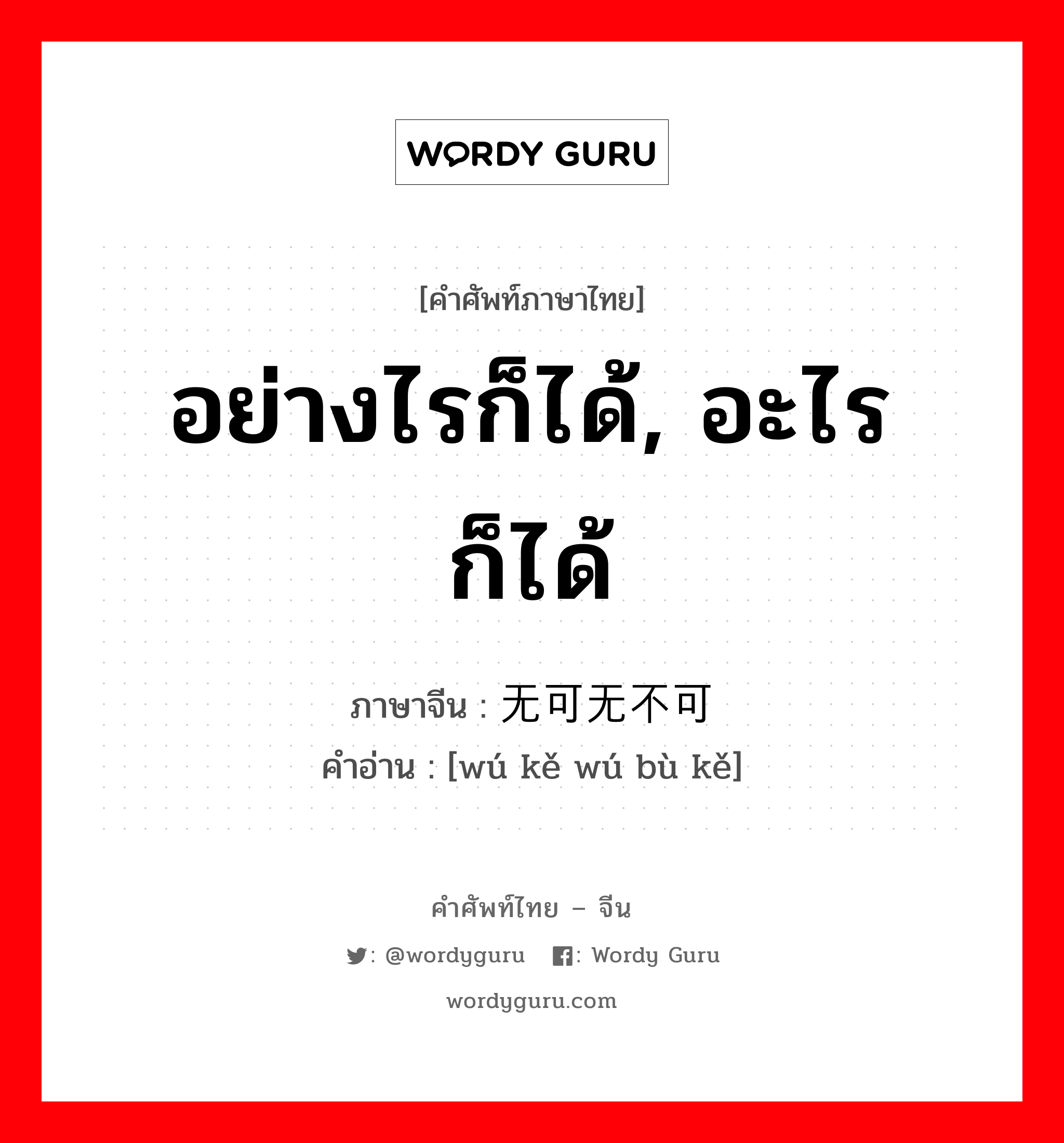 อย่างไรก็ได้, อะไรก็ได้ ภาษาจีนคืออะไร, คำศัพท์ภาษาไทย - จีน อย่างไรก็ได้, อะไรก็ได้ ภาษาจีน 无可无不可 คำอ่าน [wú kě wú bù kě]