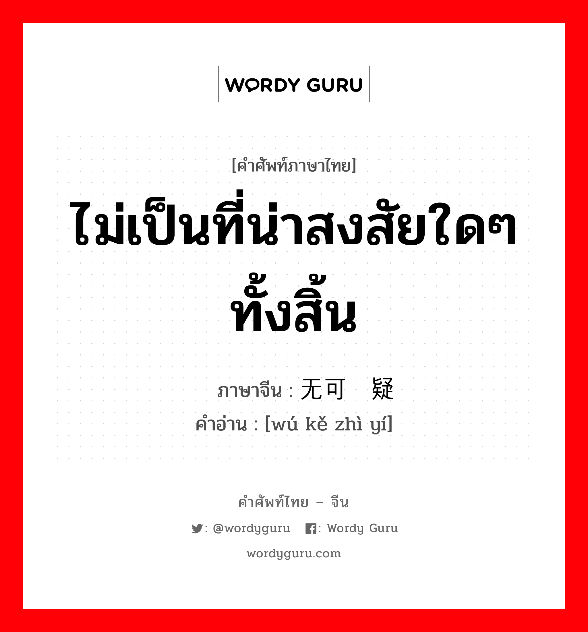 ไม่เป็นที่น่าสงสัยใดๆทั้งสิ้น ภาษาจีนคืออะไร, คำศัพท์ภาษาไทย - จีน ไม่เป็นที่น่าสงสัยใดๆทั้งสิ้น ภาษาจีน 无可质疑 คำอ่าน [wú kě zhì yí]