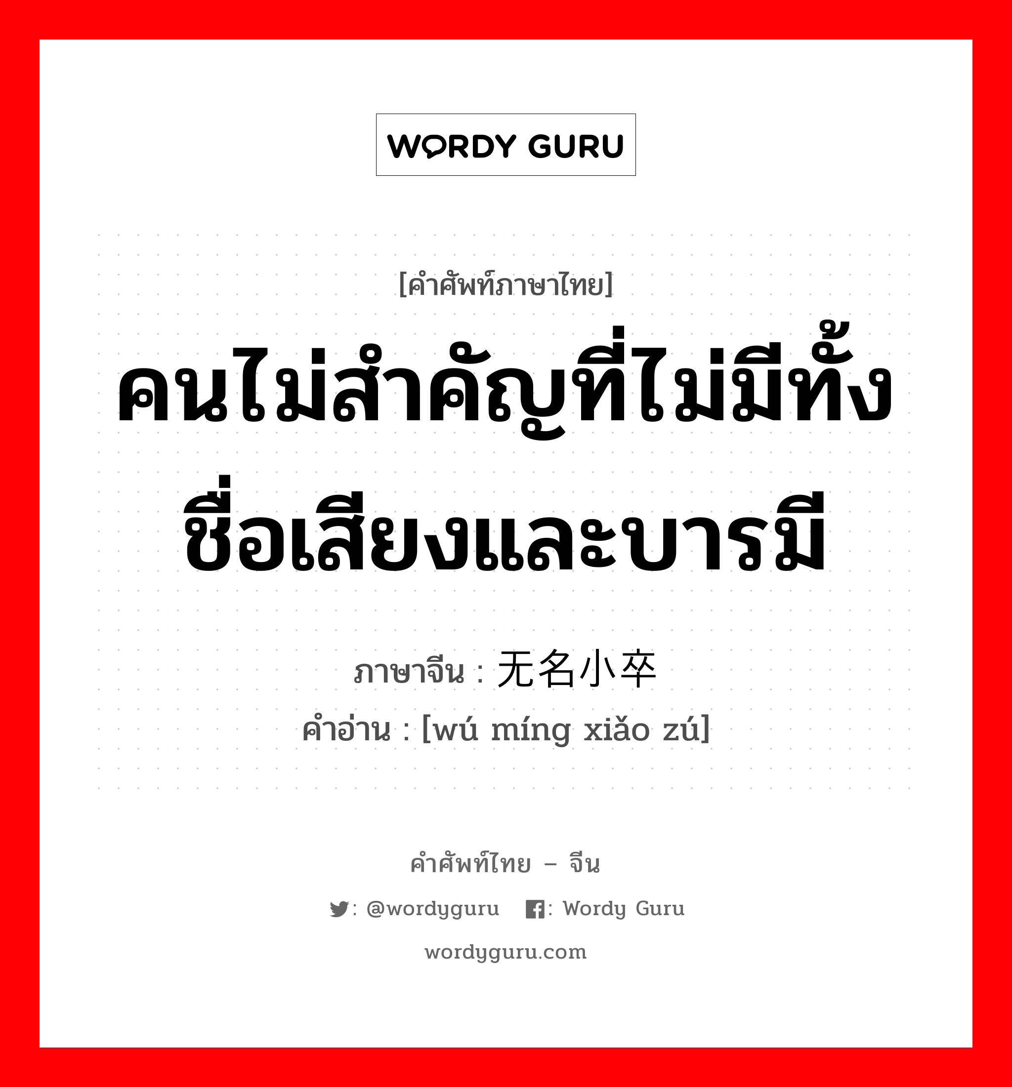 คนไม่สำคัญที่ไม่มีทั้งชื่อเสียงและบารมี ภาษาจีนคืออะไร, คำศัพท์ภาษาไทย - จีน คนไม่สำคัญที่ไม่มีทั้งชื่อเสียงและบารมี ภาษาจีน 无名小卒 คำอ่าน [wú míng xiǎo zú]