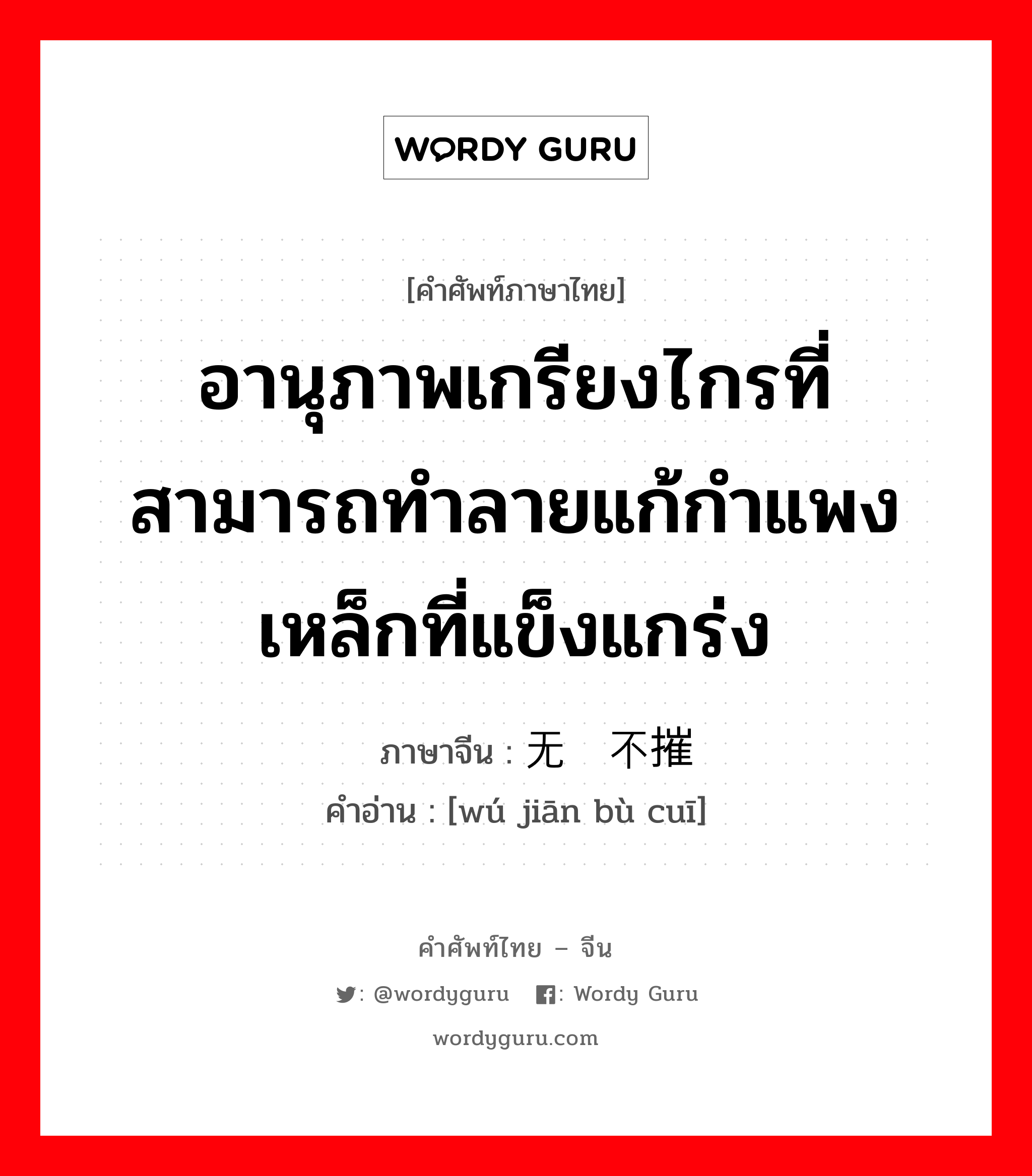 อานุภาพเกรียงไกรที่สามารถทำลายแก้กำแพงเหล็กที่แข็งแกร่ง ภาษาจีนคืออะไร, คำศัพท์ภาษาไทย - จีน อานุภาพเกรียงไกรที่สามารถทำลายแก้กำแพงเหล็กที่แข็งแกร่ง ภาษาจีน 无坚不摧 คำอ่าน [wú jiān bù cuī]