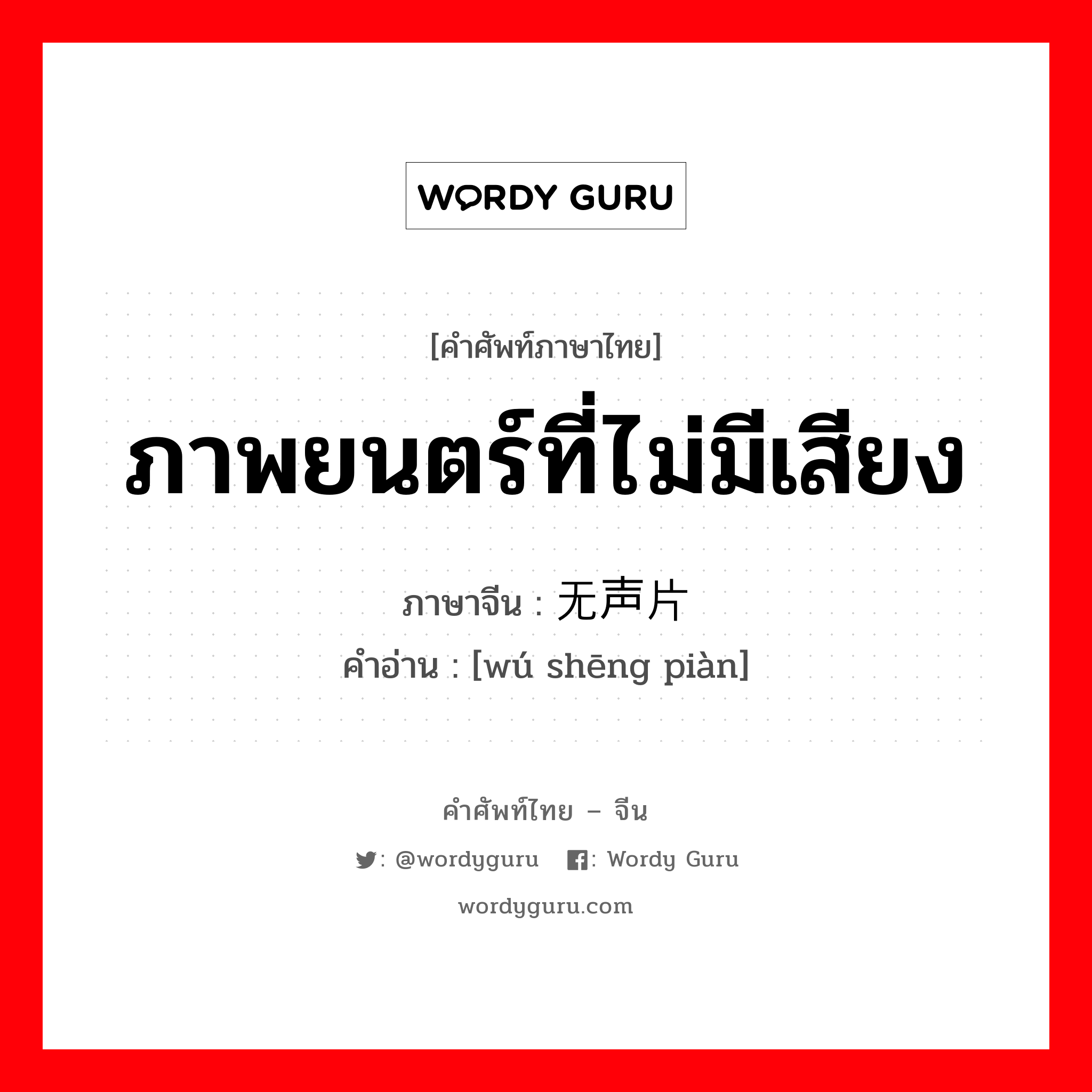 ภาพยนตร์ที่ไม่มีเสียง ภาษาจีนคืออะไร, คำศัพท์ภาษาไทย - จีน ภาพยนตร์ที่ไม่มีเสียง ภาษาจีน 无声片 คำอ่าน [wú shēng piàn]