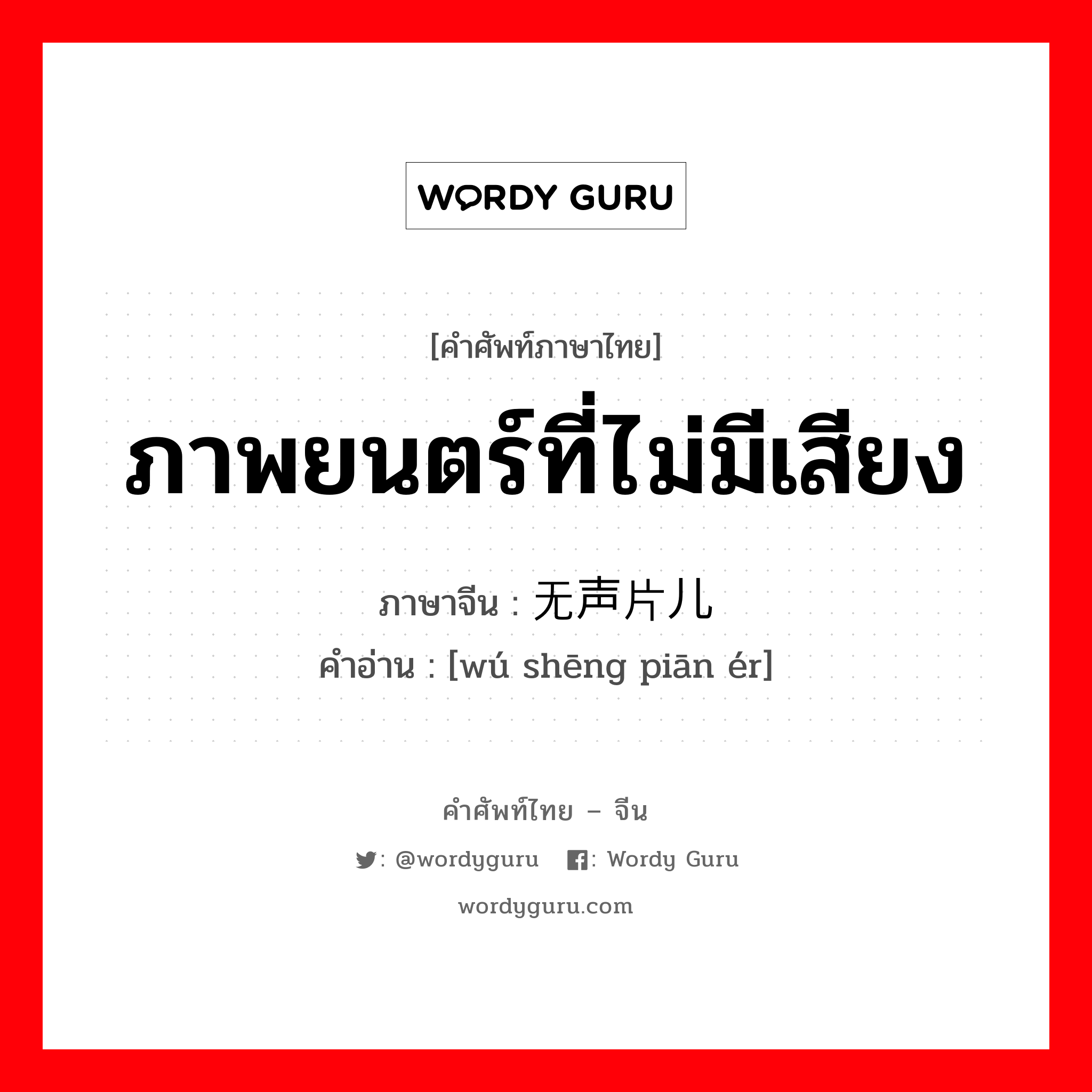 ภาพยนตร์ที่ไม่มีเสียง ภาษาจีนคืออะไร, คำศัพท์ภาษาไทย - จีน ภาพยนตร์ที่ไม่มีเสียง ภาษาจีน 无声片儿 คำอ่าน [wú shēng piān ér]