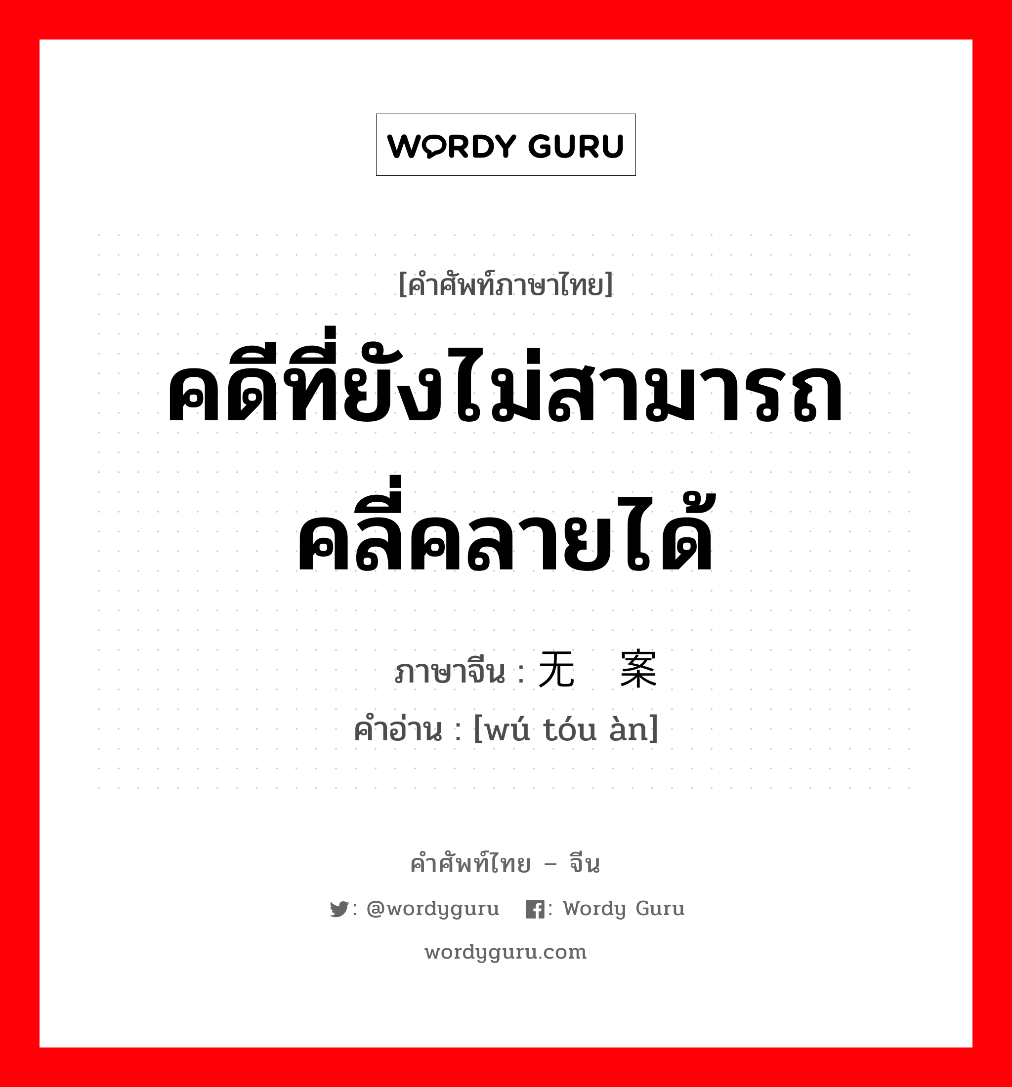 คดีที่ยังไม่สามารถคลี่คลายได้ ภาษาจีนคืออะไร, คำศัพท์ภาษาไทย - จีน คดีที่ยังไม่สามารถคลี่คลายได้ ภาษาจีน 无头案 คำอ่าน [wú tóu àn]