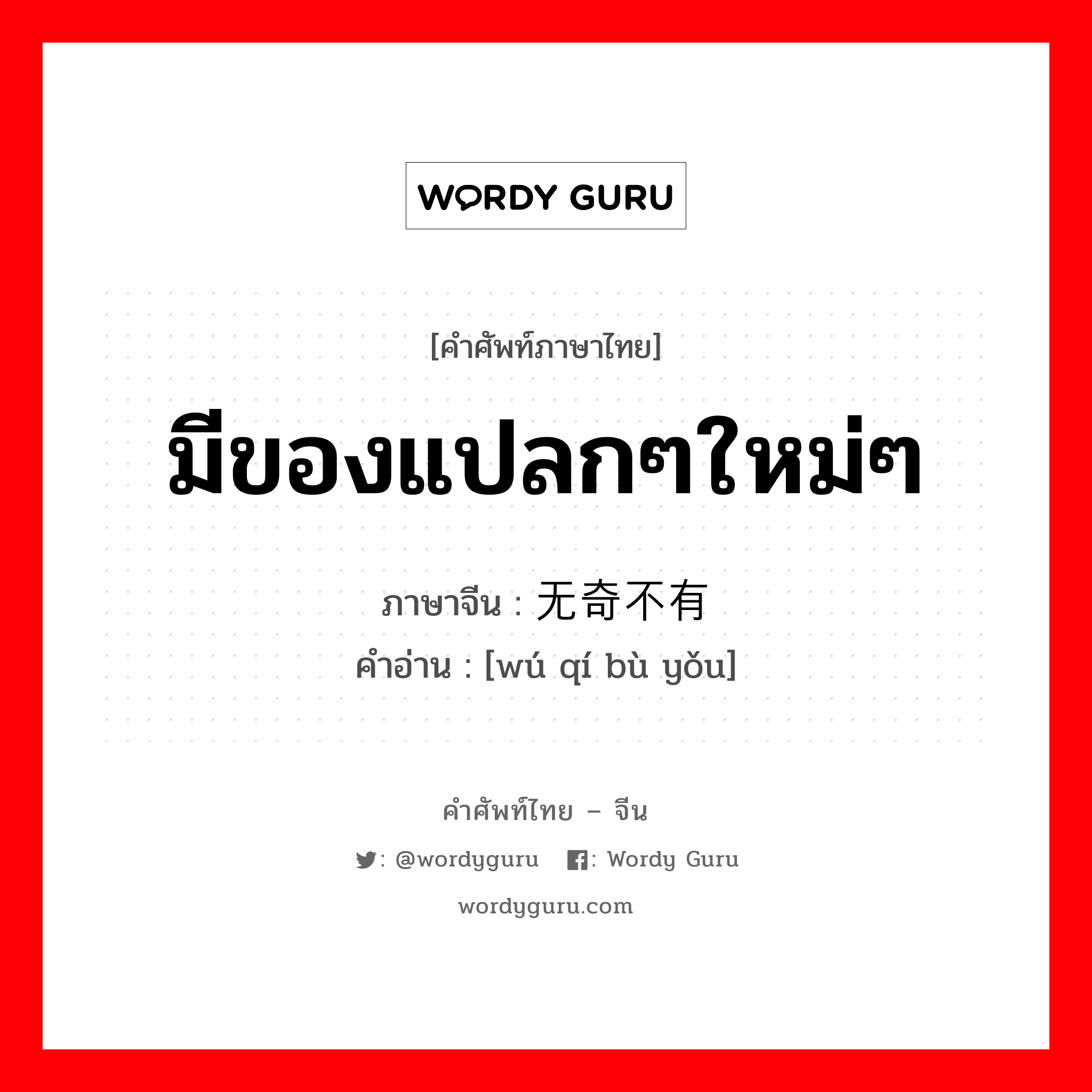 มีของแปลกๆใหม่ๆ ภาษาจีนคืออะไร, คำศัพท์ภาษาไทย - จีน มีของแปลกๆใหม่ๆ ภาษาจีน 无奇不有 คำอ่าน [wú qí bù yǒu]