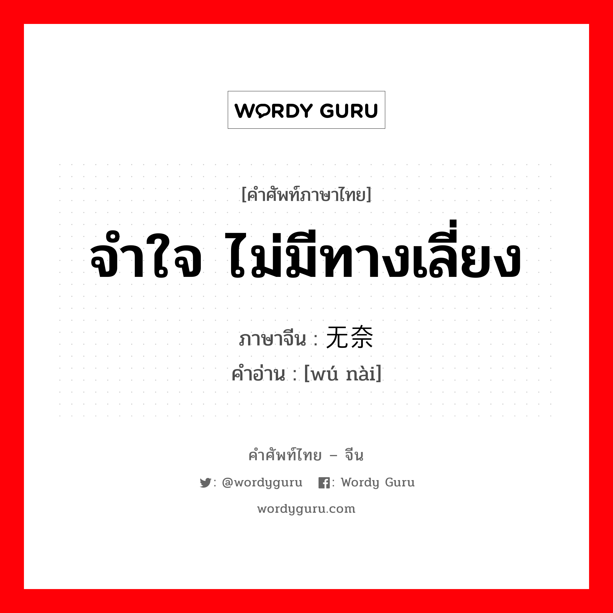 จำใจ ไม่มีทางเลี่ยง ภาษาจีนคืออะไร, คำศัพท์ภาษาไทย - จีน จำใจ ไม่มีทางเลี่ยง ภาษาจีน 无奈 คำอ่าน [wú nài]