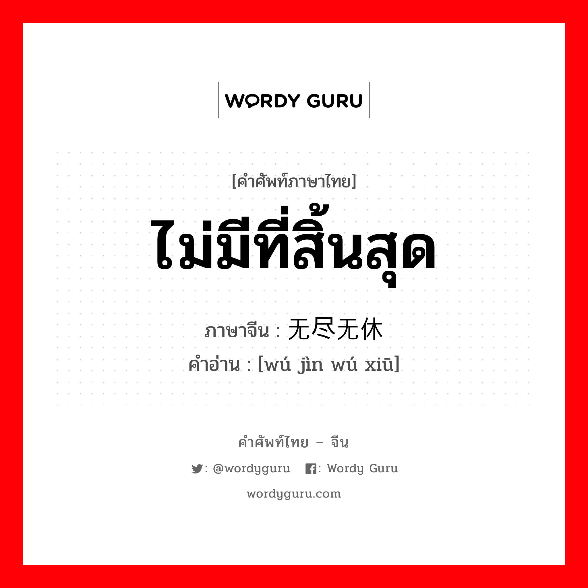 ไม่มีที่สิ้นสุด ภาษาจีนคืออะไร, คำศัพท์ภาษาไทย - จีน ไม่มีที่สิ้นสุด ภาษาจีน 无尽无休 คำอ่าน [wú jìn wú xiū]