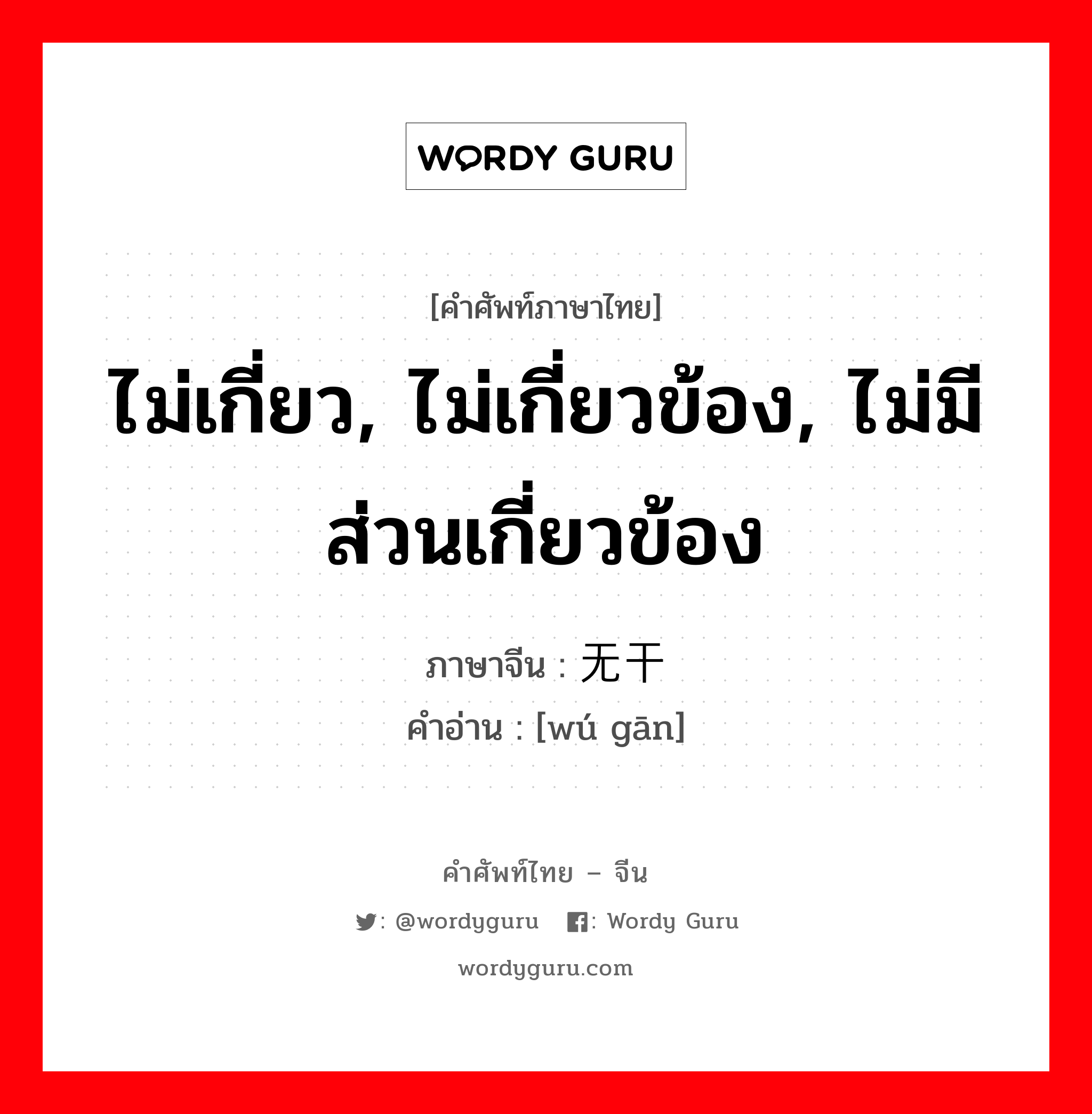 ไม่เกี่ยว, ไม่เกี่ยวข้อง, ไม่มีส่วนเกี่ยวข้อง ภาษาจีนคืออะไร, คำศัพท์ภาษาไทย - จีน ไม่เกี่ยว, ไม่เกี่ยวข้อง, ไม่มีส่วนเกี่ยวข้อง ภาษาจีน 无干 คำอ่าน [wú gān]