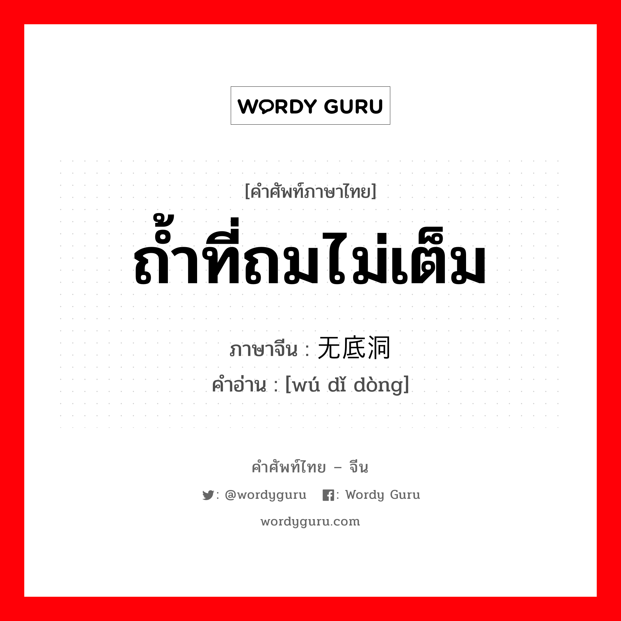 ถ้ำที่ถมไม่เต็ม ภาษาจีนคืออะไร, คำศัพท์ภาษาไทย - จีน ถ้ำที่ถมไม่เต็ม ภาษาจีน 无底洞 คำอ่าน [wú dǐ dòng]