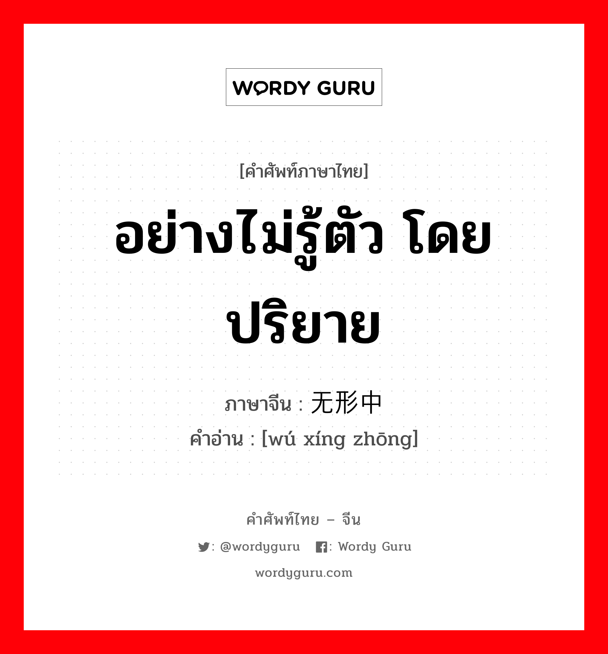 อย่างไม่รู้ตัว โดยปริยาย ภาษาจีนคืออะไร, คำศัพท์ภาษาไทย - จีน อย่างไม่รู้ตัว โดยปริยาย ภาษาจีน 无形中 คำอ่าน [wú xíng zhōng]