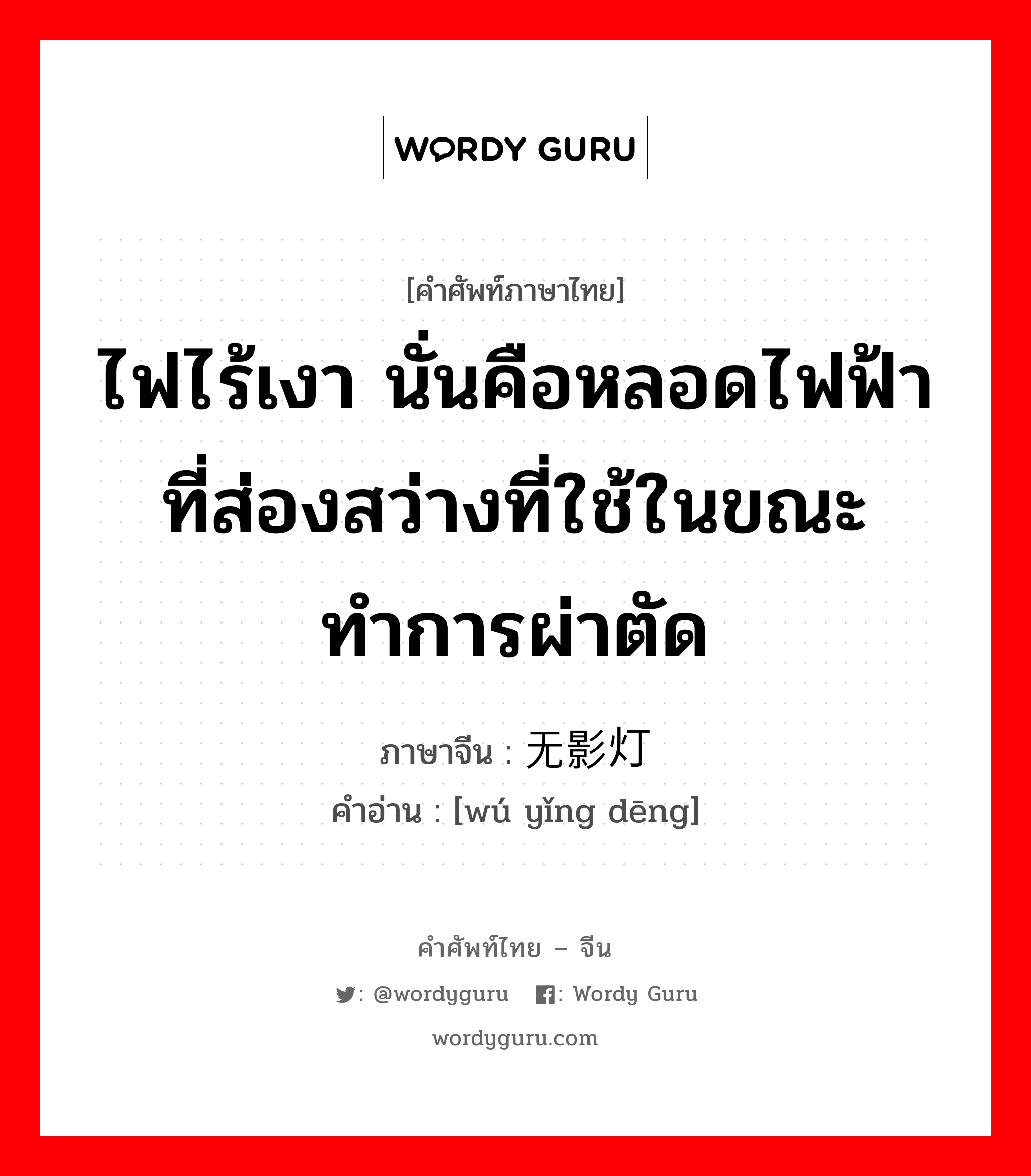 ไฟไร้เงา นั่นคือหลอดไฟฟ้าที่ส่องสว่างที่ใช้ในขณะทำการผ่าตัด ภาษาจีนคืออะไร, คำศัพท์ภาษาไทย - จีน ไฟไร้เงา นั่นคือหลอดไฟฟ้าที่ส่องสว่างที่ใช้ในขณะทำการผ่าตัด ภาษาจีน 无影灯 คำอ่าน [wú yǐng dēng]