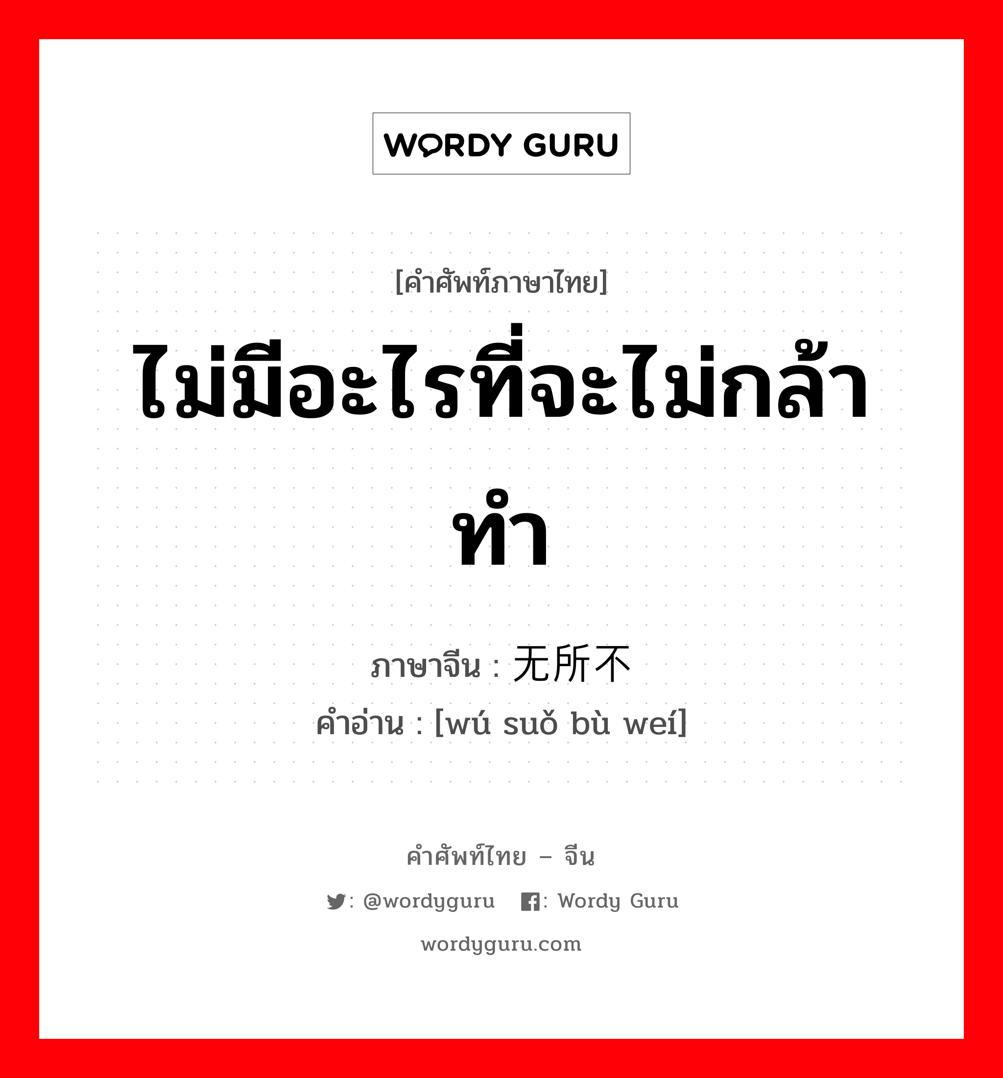 ไม่มีอะไรที่จะไม่กล้าทำ ภาษาจีนคืออะไร, คำศัพท์ภาษาไทย - จีน ไม่มีอะไรที่จะไม่กล้าทำ ภาษาจีน 无所不为 คำอ่าน [wú suǒ bù weí]