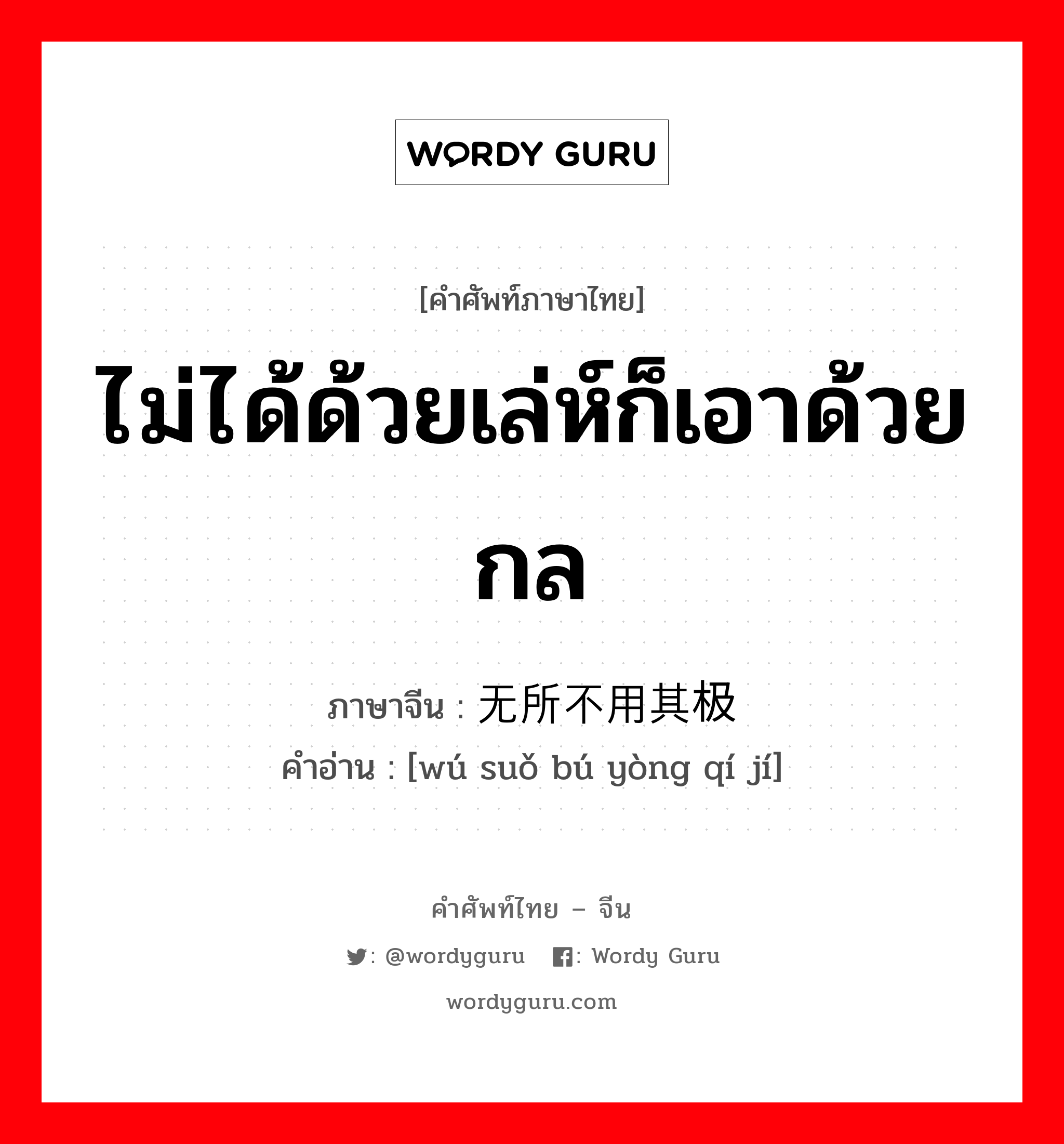 ไม่ได้ด้วยเล่ห์ก็เอาด้วยกล ภาษาจีนคืออะไร, คำศัพท์ภาษาไทย - จีน ไม่ได้ด้วยเล่ห์ก็เอาด้วยกล ภาษาจีน 无所不用其极 คำอ่าน [wú suǒ bú yòng qí jí]