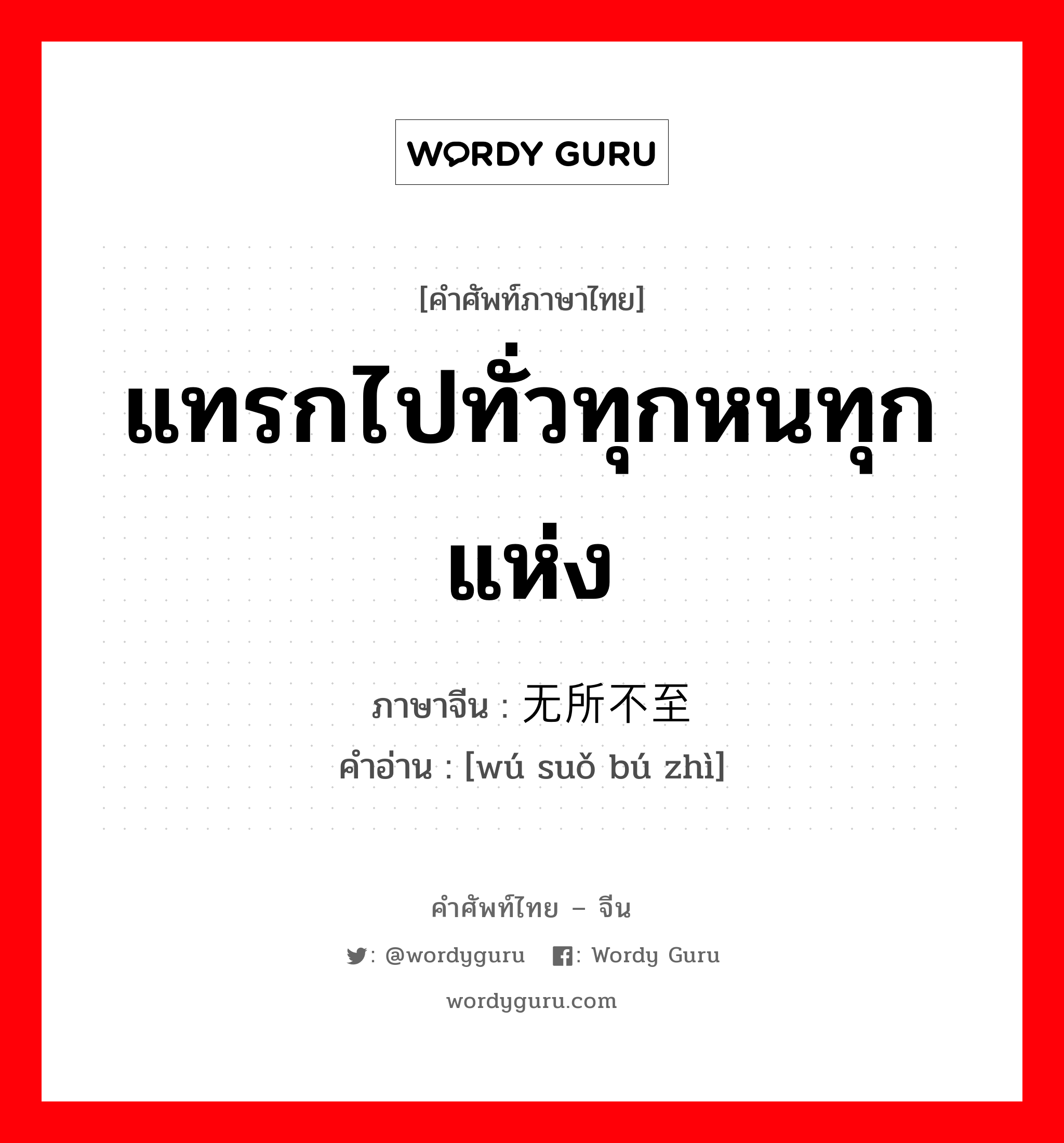 แทรกไปทั่วทุกหนทุกแห่ง ภาษาจีนคืออะไร, คำศัพท์ภาษาไทย - จีน แทรกไปทั่วทุกหนทุกแห่ง ภาษาจีน 无所不至 คำอ่าน [wú suǒ bú zhì]