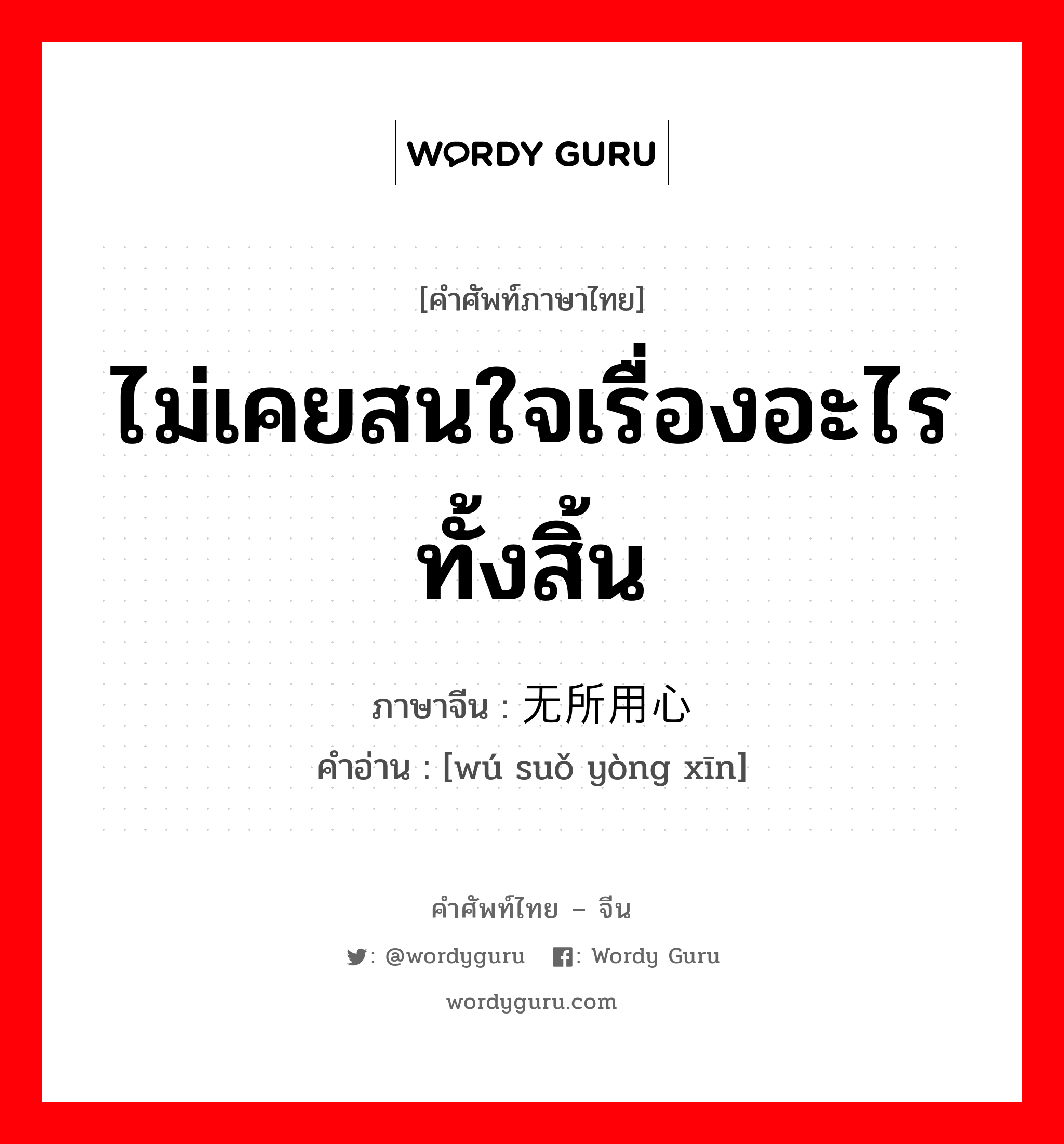 ไม่เคยสนใจเรื่องอะไรทั้งสิ้น ภาษาจีนคืออะไร, คำศัพท์ภาษาไทย - จีน ไม่เคยสนใจเรื่องอะไรทั้งสิ้น ภาษาจีน 无所用心 คำอ่าน [wú suǒ yòng xīn]