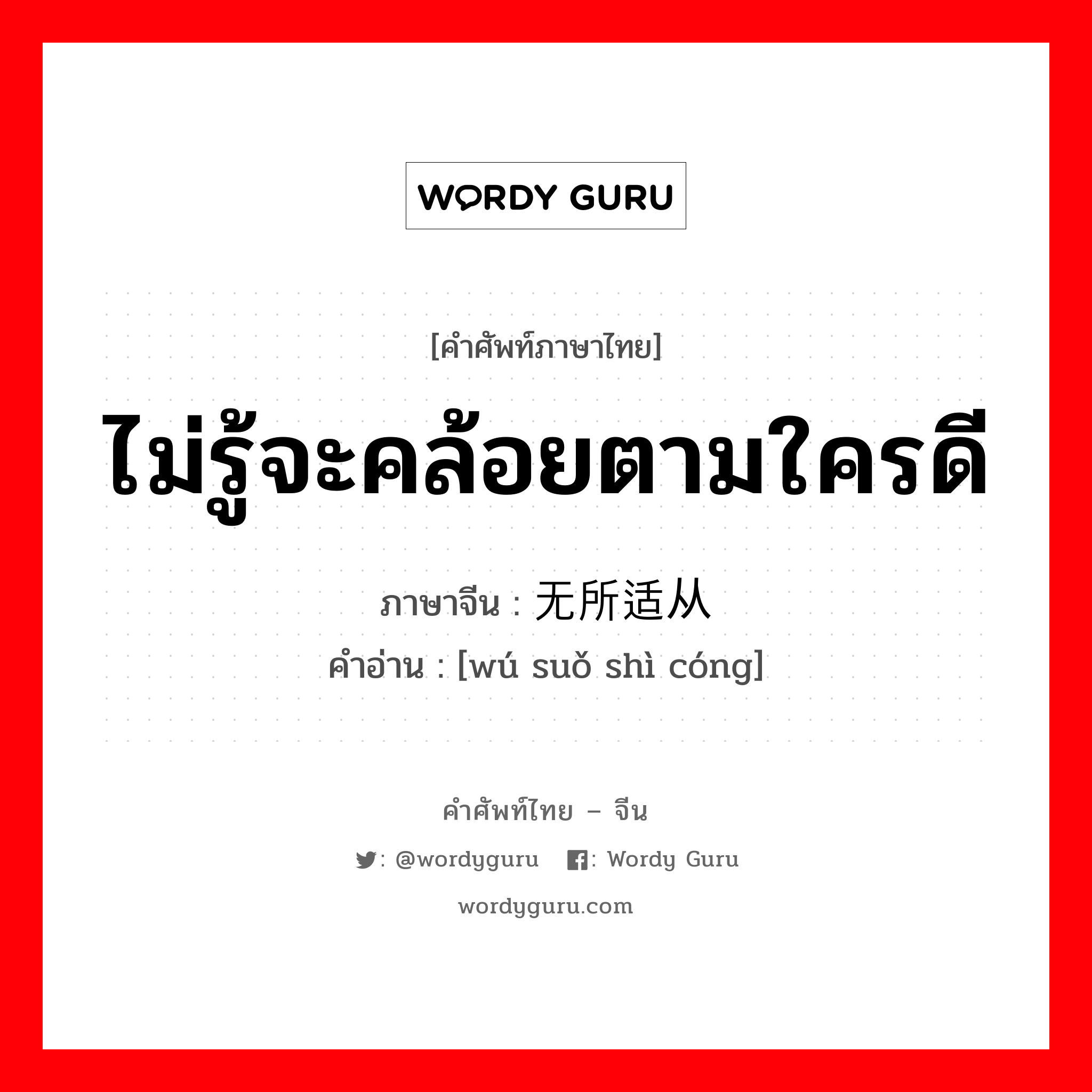 ไม่รู้จะคล้อยตามใครดี ภาษาจีนคืออะไร, คำศัพท์ภาษาไทย - จีน ไม่รู้จะคล้อยตามใครดี ภาษาจีน 无所适从 คำอ่าน [wú suǒ shì cóng]