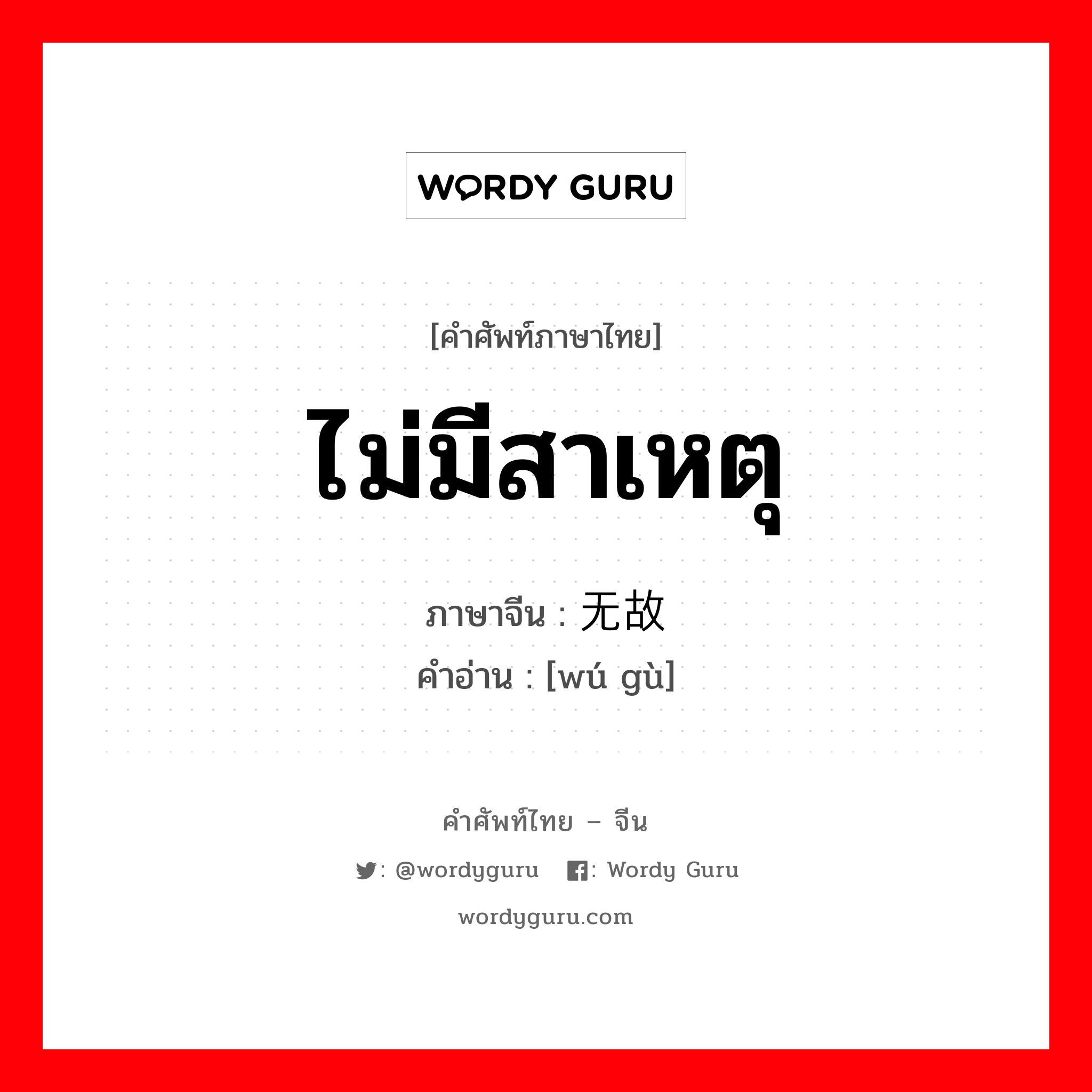 ไม่มีสาเหตุ ภาษาจีนคืออะไร, คำศัพท์ภาษาไทย - จีน ไม่มีสาเหตุ ภาษาจีน 无故 คำอ่าน [wú gù]