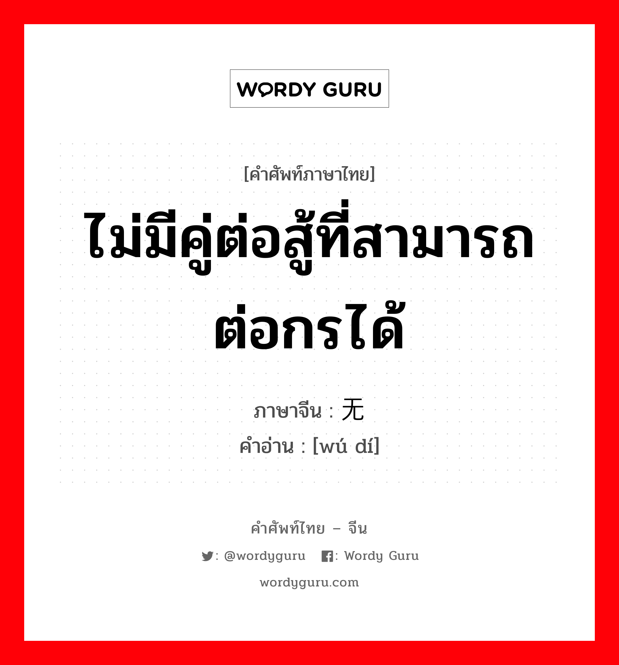 ไม่มีคู่ต่อสู้ที่สามารถต่อกรได้ ภาษาจีนคืออะไร, คำศัพท์ภาษาไทย - จีน ไม่มีคู่ต่อสู้ที่สามารถต่อกรได้ ภาษาจีน 无敌 คำอ่าน [wú dí]