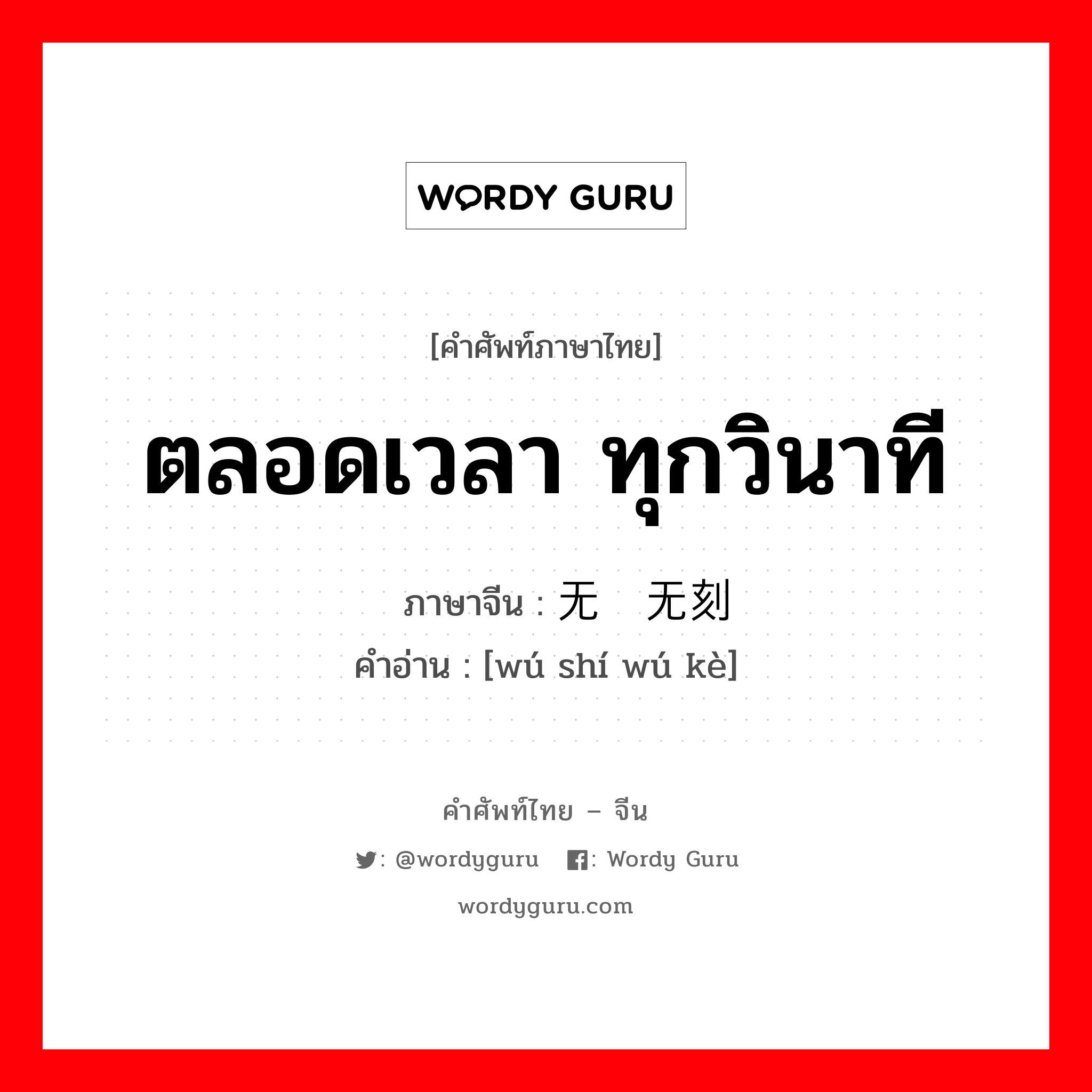 ตลอดเวลา ทุกวินาที ภาษาจีนคืออะไร, คำศัพท์ภาษาไทย - จีน ตลอดเวลา ทุกวินาที ภาษาจีน 无时无刻 คำอ่าน [wú shí wú kè]