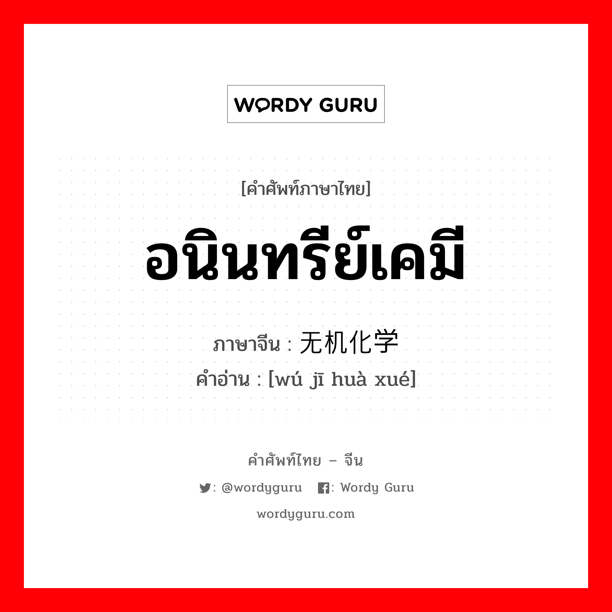 อนินทรีย์เคมี ภาษาจีนคืออะไร, คำศัพท์ภาษาไทย - จีน อนินทรีย์เคมี ภาษาจีน 无机化学 คำอ่าน [wú jī huà xué]