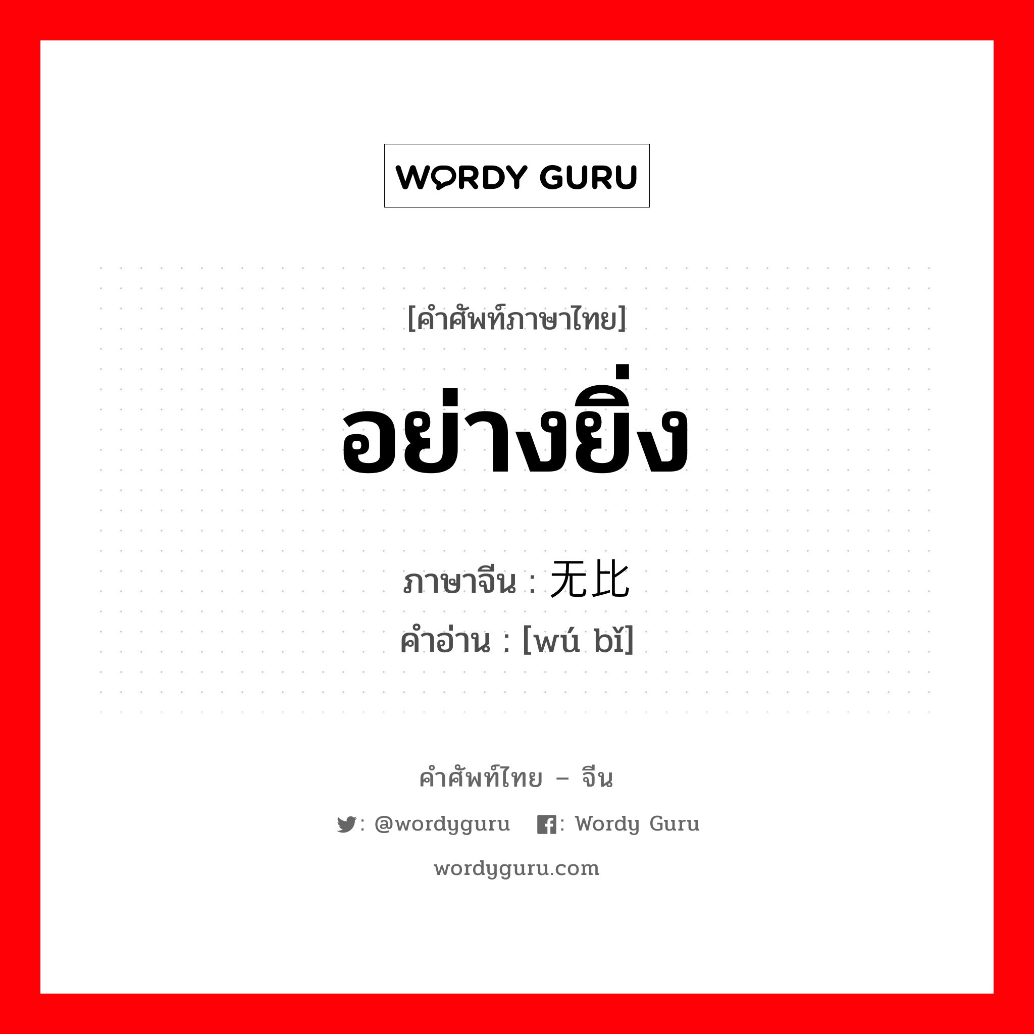 อย่างยิ่ง ภาษาจีนคืออะไร, คำศัพท์ภาษาไทย - จีน อย่างยิ่ง ภาษาจีน 无比 คำอ่าน [wú bǐ]