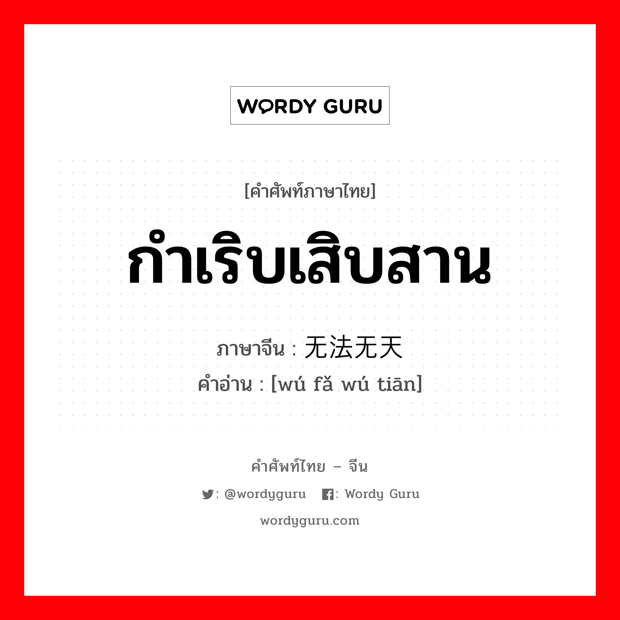 กำเริบเสิบสาน ภาษาจีนคืออะไร, คำศัพท์ภาษาไทย - จีน กำเริบเสิบสาน ภาษาจีน 无法无天 คำอ่าน [wú fǎ wú tiān]