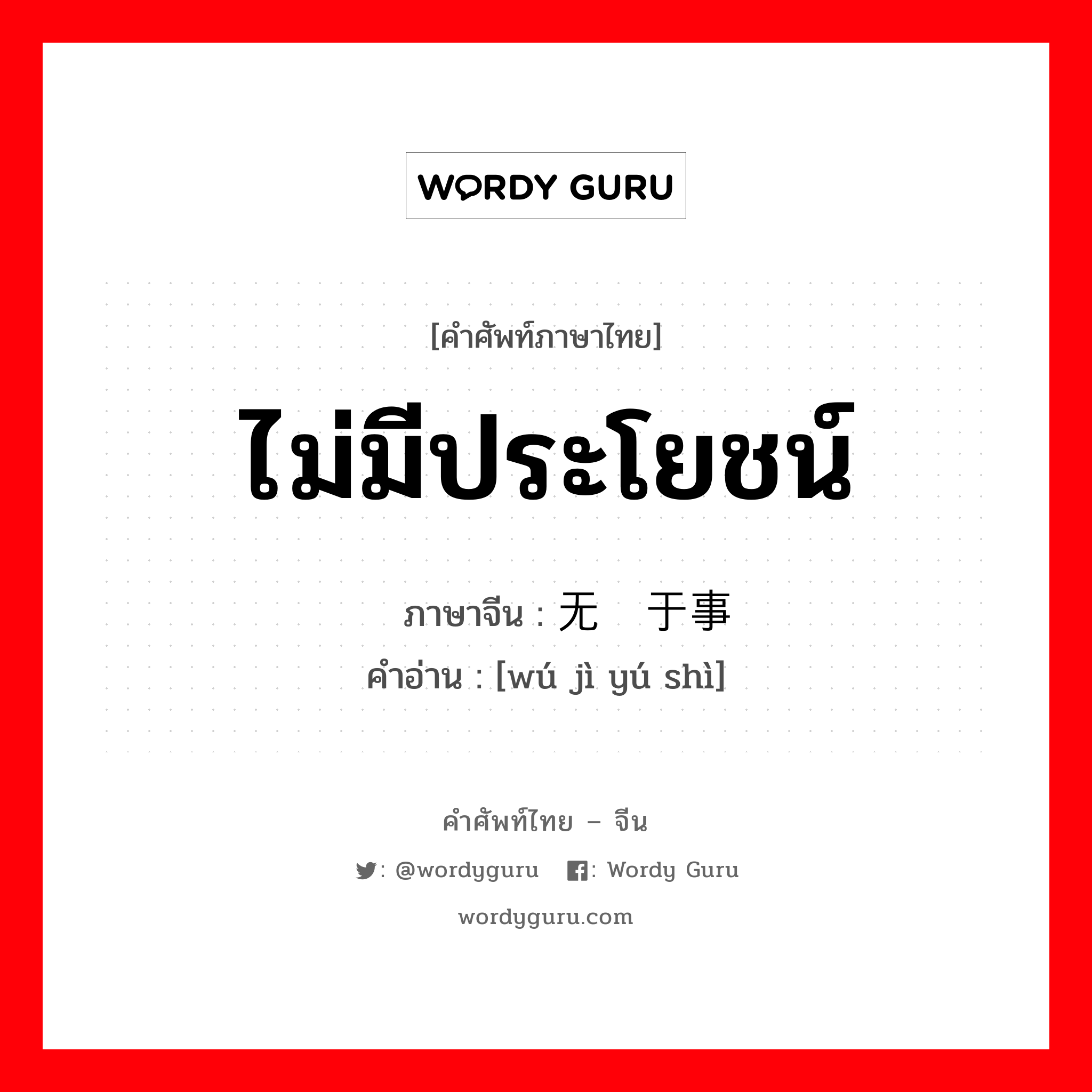 ไม่มีประโยชน์ ภาษาจีนคืออะไร, คำศัพท์ภาษาไทย - จีน ไม่มีประโยชน์ ภาษาจีน 无济于事 คำอ่าน [wú jì yú shì]