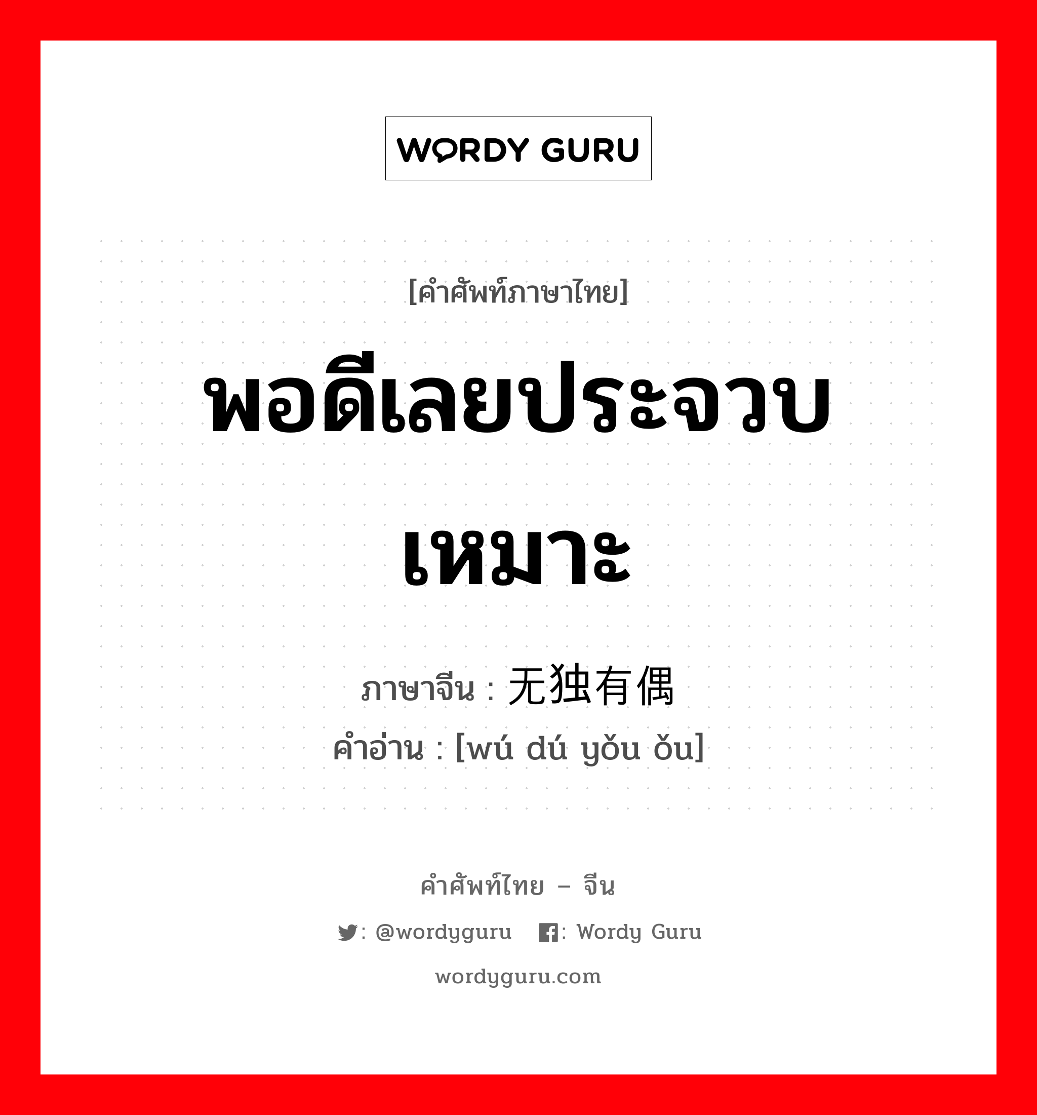 พอดีเลยประจวบเหมาะ ภาษาจีนคืออะไร, คำศัพท์ภาษาไทย - จีน พอดีเลยประจวบเหมาะ ภาษาจีน 无独有偶 คำอ่าน [wú dú yǒu ǒu]