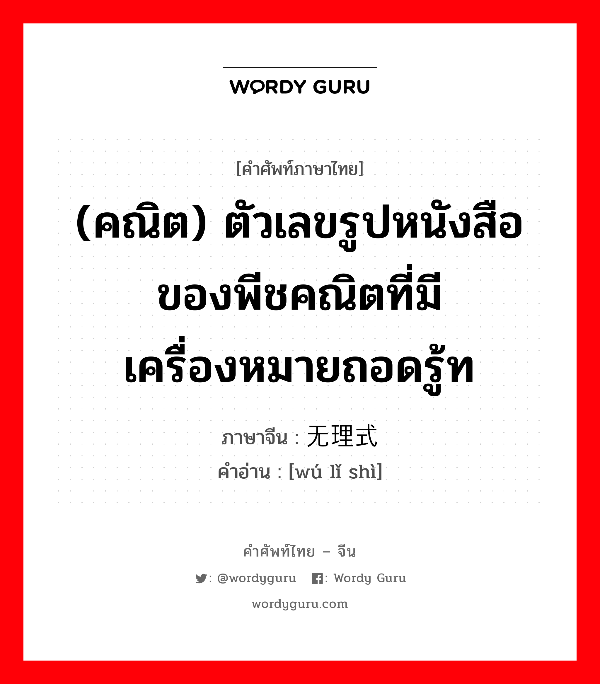 คณิต ภาษาจีนคืออะไร, คำศัพท์ภาษาไทย - จีน (คณิต) ตัวเลขรูปหนังสือของพีชคณิตที่มีเครื่องหมายถอดรู้ท ภาษาจีน 无理式 คำอ่าน [wú lǐ shì]