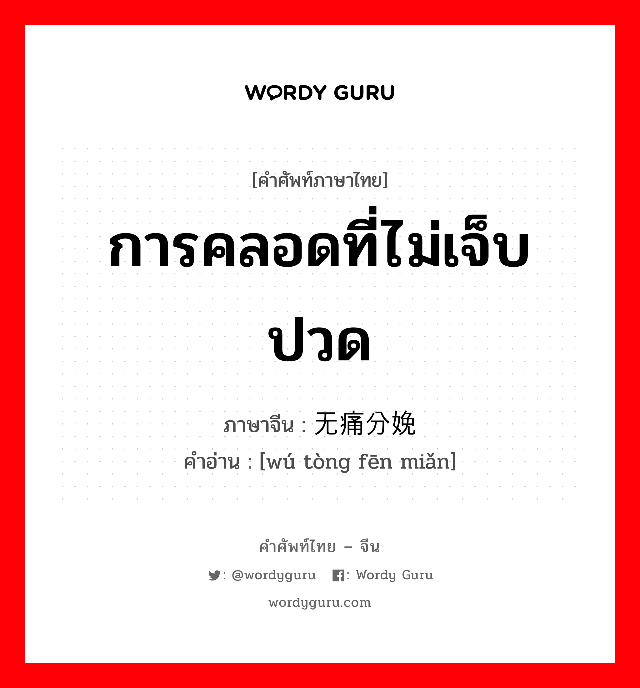 การคลอดที่ไม่เจ็บปวด ภาษาจีนคืออะไร, คำศัพท์ภาษาไทย - จีน การคลอดที่ไม่เจ็บปวด ภาษาจีน 无痛分娩 คำอ่าน [wú tòng fēn miǎn]