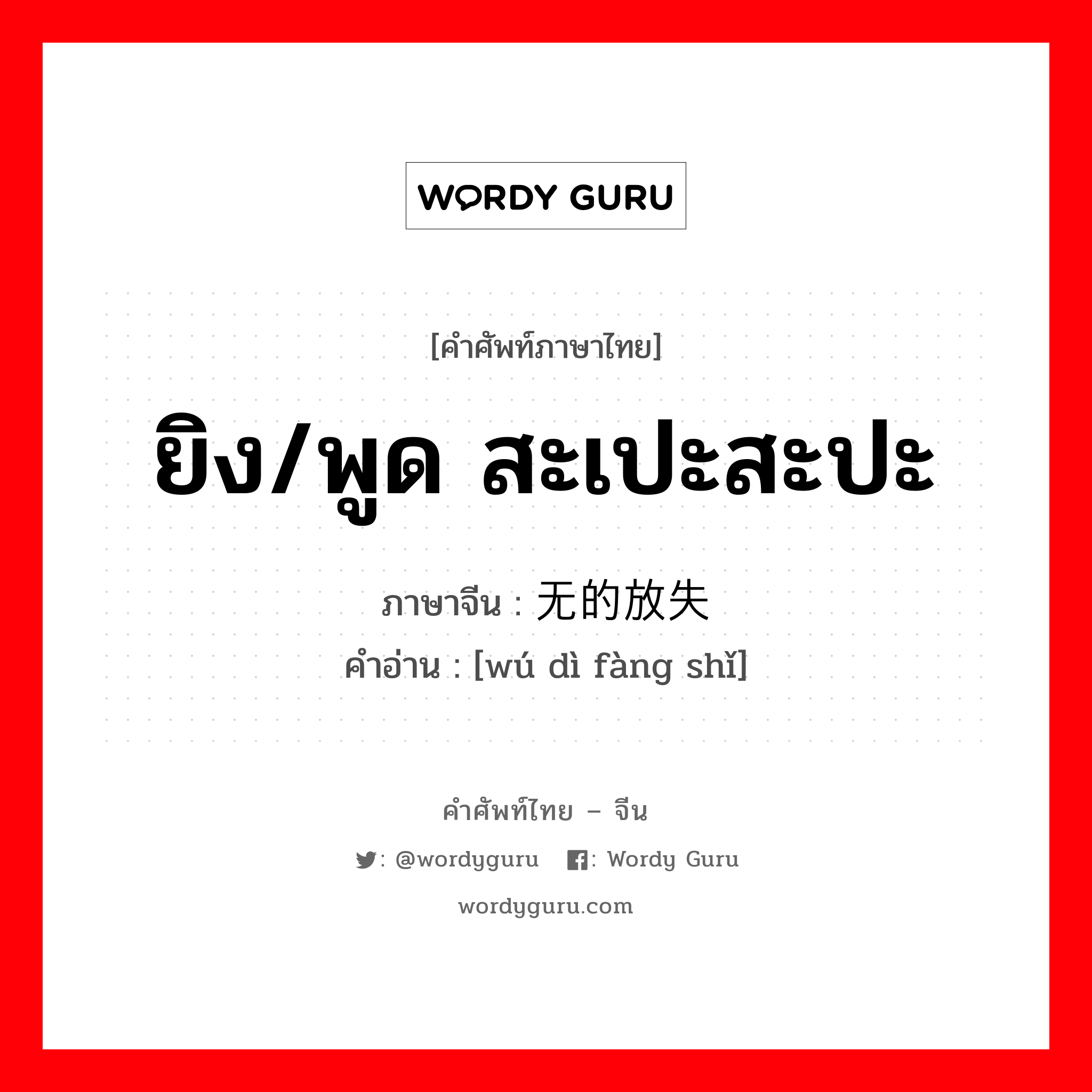 ยิง/พูด สะเปะสะปะ ภาษาจีนคืออะไร, คำศัพท์ภาษาไทย - จีน ยิง/พูด สะเปะสะปะ ภาษาจีน 无的放失 คำอ่าน [wú dì fàng shǐ]