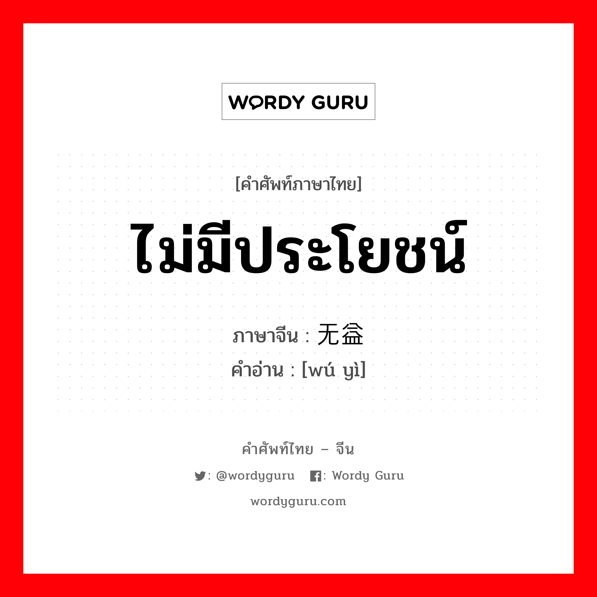 ไม่มีประโยชน์ ภาษาจีนคืออะไร, คำศัพท์ภาษาไทย - จีน ไม่มีประโยชน์ ภาษาจีน 无益 คำอ่าน [wú yì]