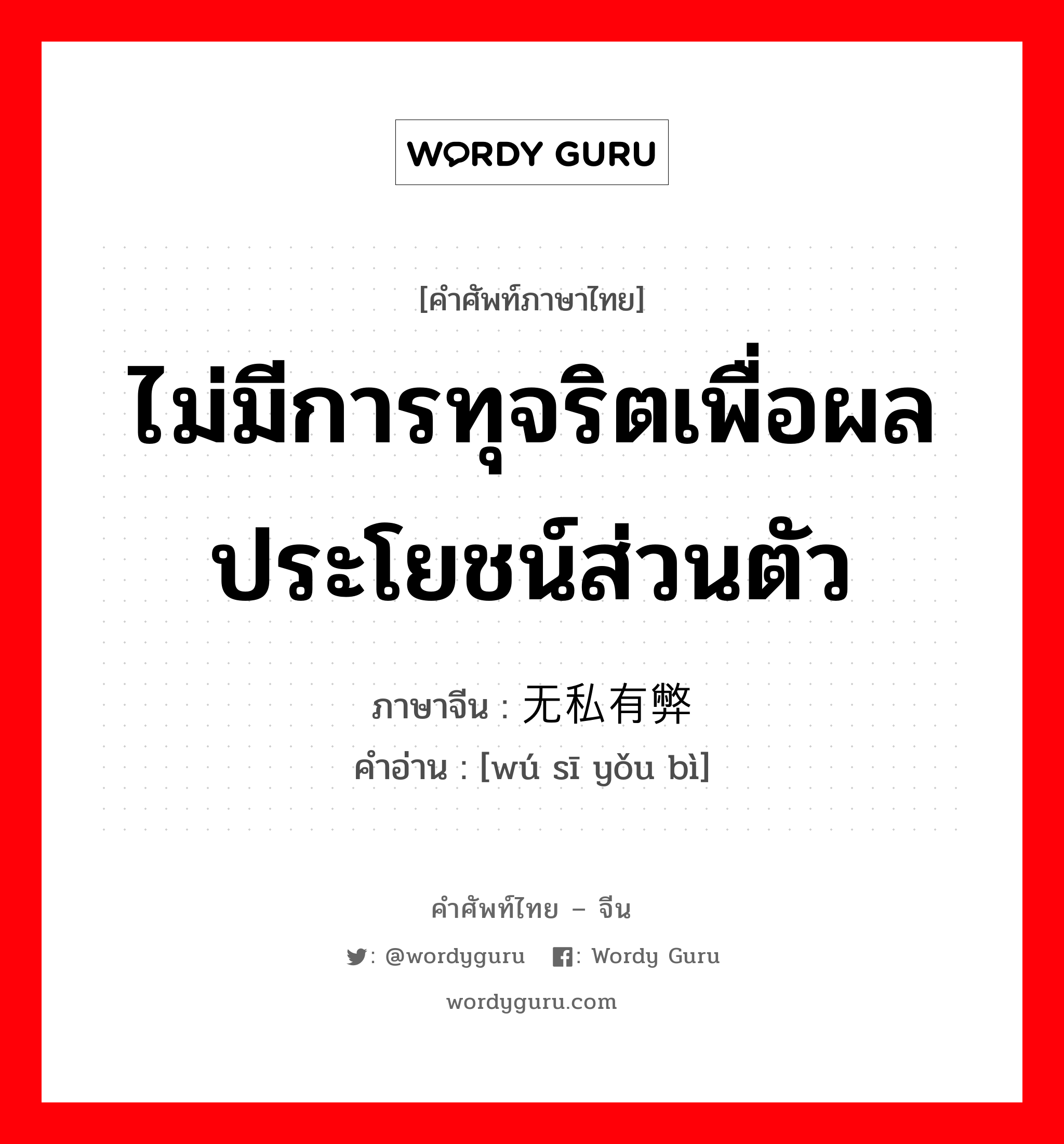 ไม่มีการทุจริตเพื่อผลประโยชน์ส่วนตัว ภาษาจีนคืออะไร, คำศัพท์ภาษาไทย - จีน ไม่มีการทุจริตเพื่อผลประโยชน์ส่วนตัว ภาษาจีน 无私有弊 คำอ่าน [wú sī yǒu bì]