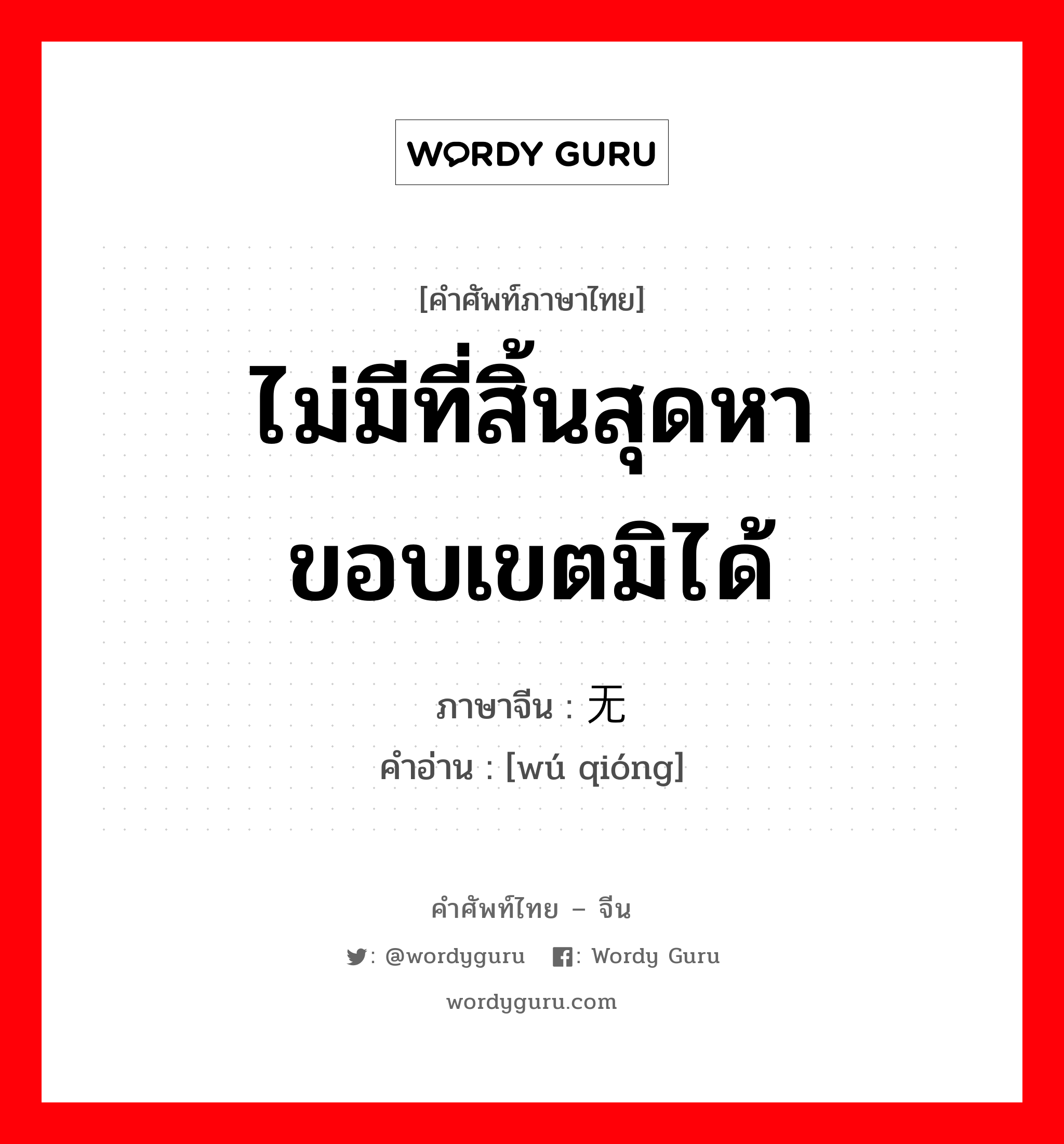 ไม่มีที่สิ้นสุดหาขอบเขตมิได้ ภาษาจีนคืออะไร, คำศัพท์ภาษาไทย - จีน ไม่มีที่สิ้นสุดหาขอบเขตมิได้ ภาษาจีน 无穷 คำอ่าน [wú qióng]