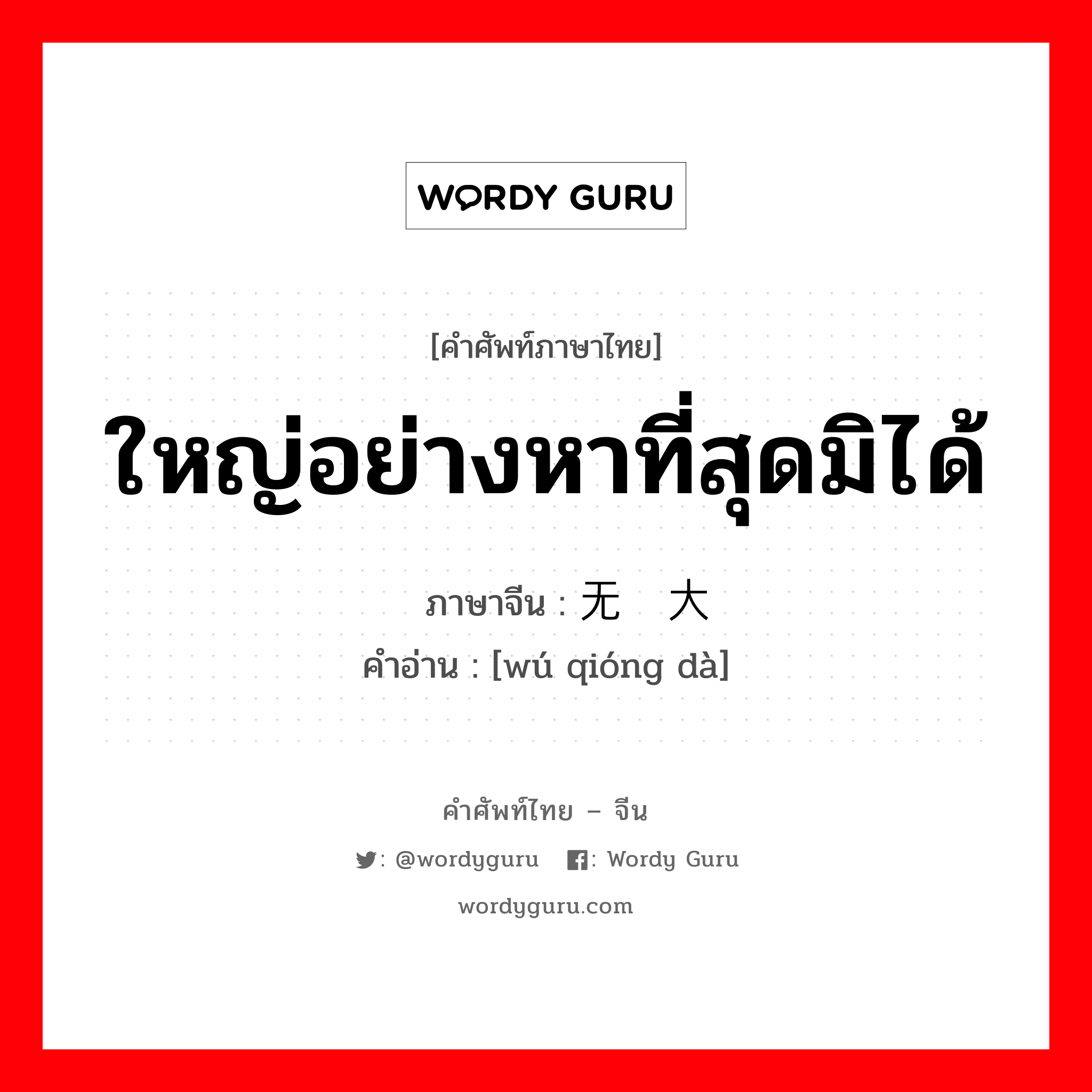 ใหญ่อย่างหาที่สุดมิได้ ภาษาจีนคืออะไร, คำศัพท์ภาษาไทย - จีน ใหญ่อย่างหาที่สุดมิได้ ภาษาจีน 无穷大 คำอ่าน [wú qióng dà]