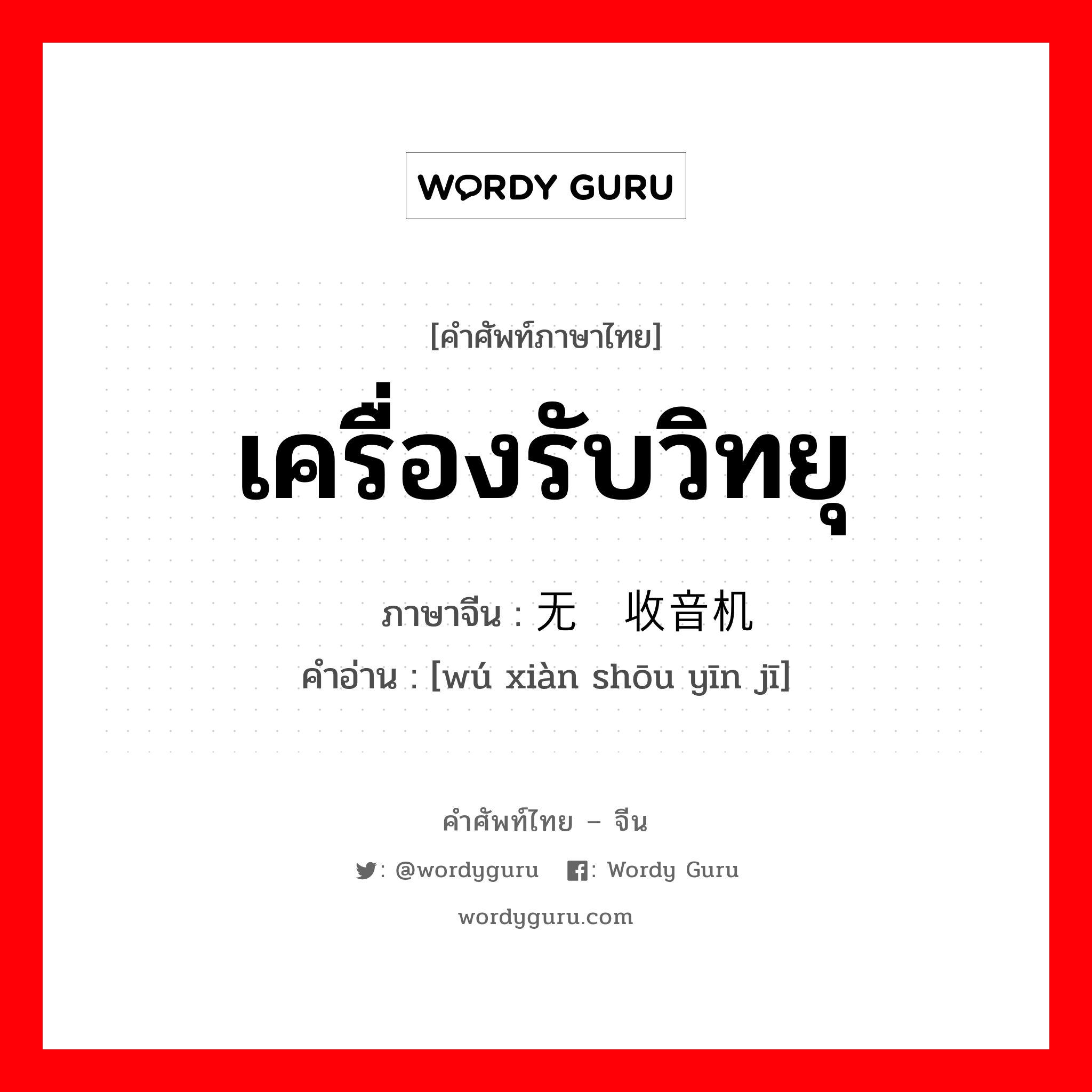 เครื่องรับวิทยุ ภาษาจีนคืออะไร, คำศัพท์ภาษาไทย - จีน เครื่องรับวิทยุ ภาษาจีน 无线收音机 คำอ่าน [wú xiàn shōu yīn jī]