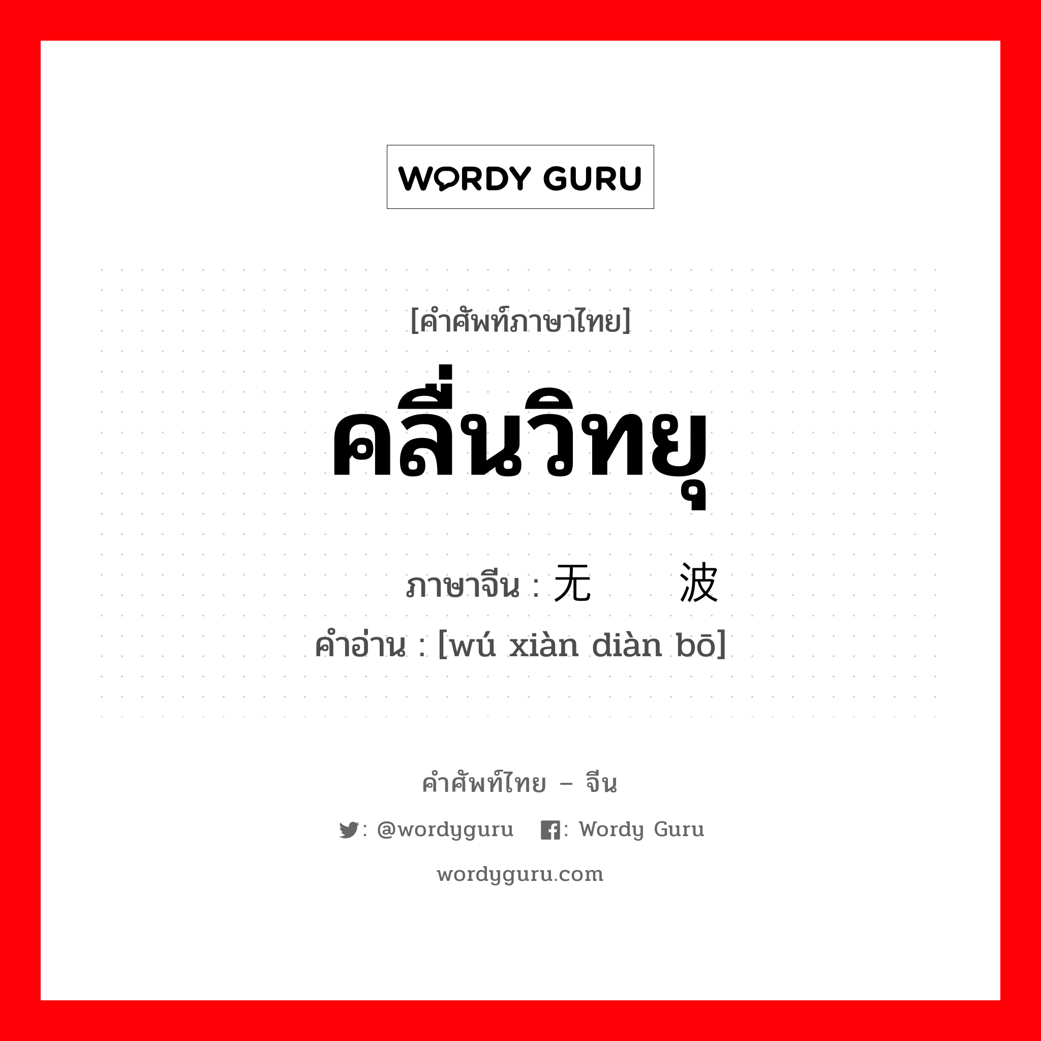 คลื่นวิทยุ ภาษาจีนคืออะไร, คำศัพท์ภาษาไทย - จีน คลื่นวิทยุ ภาษาจีน 无线电波 คำอ่าน [wú xiàn diàn bō]