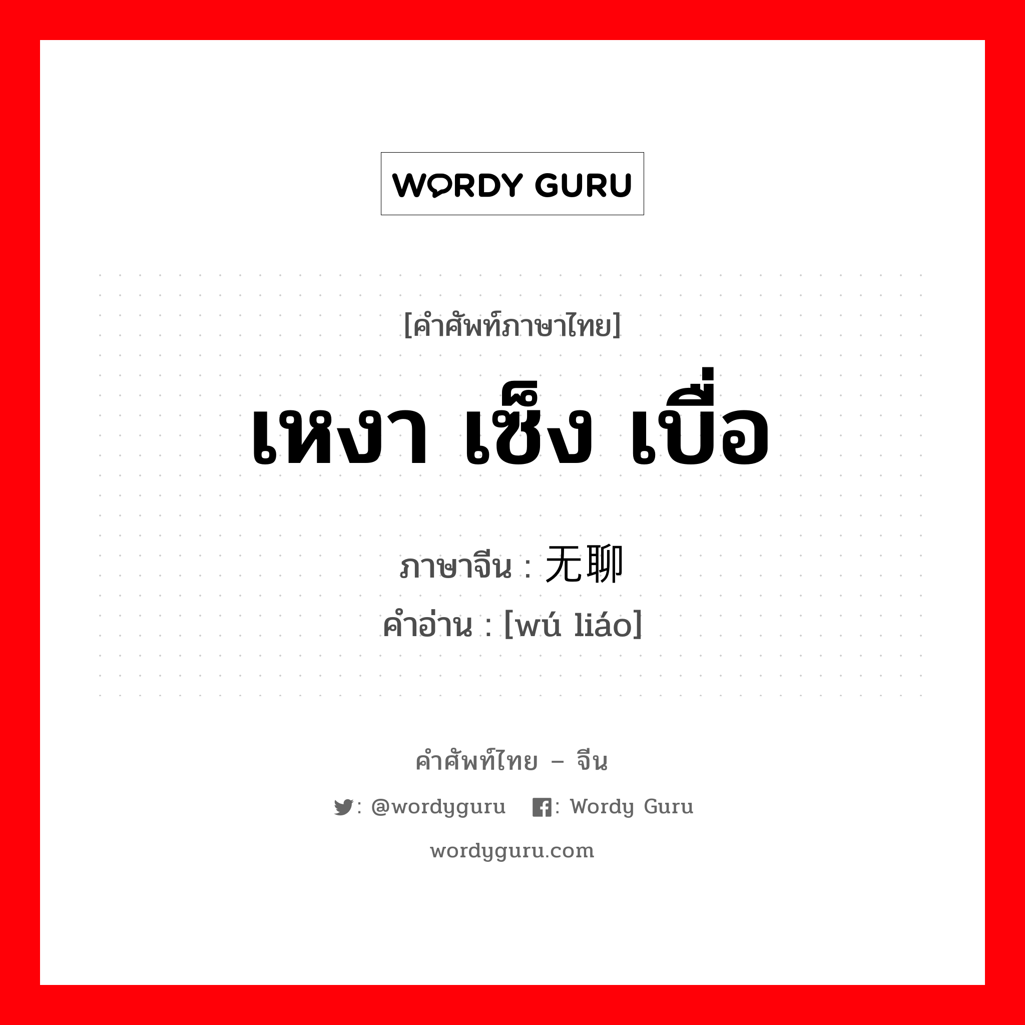 เหงา เซ็ง เบื่อ ภาษาจีนคืออะไร, คำศัพท์ภาษาไทย - จีน เหงา เซ็ง เบื่อ ภาษาจีน 无聊 คำอ่าน [wú liáo]