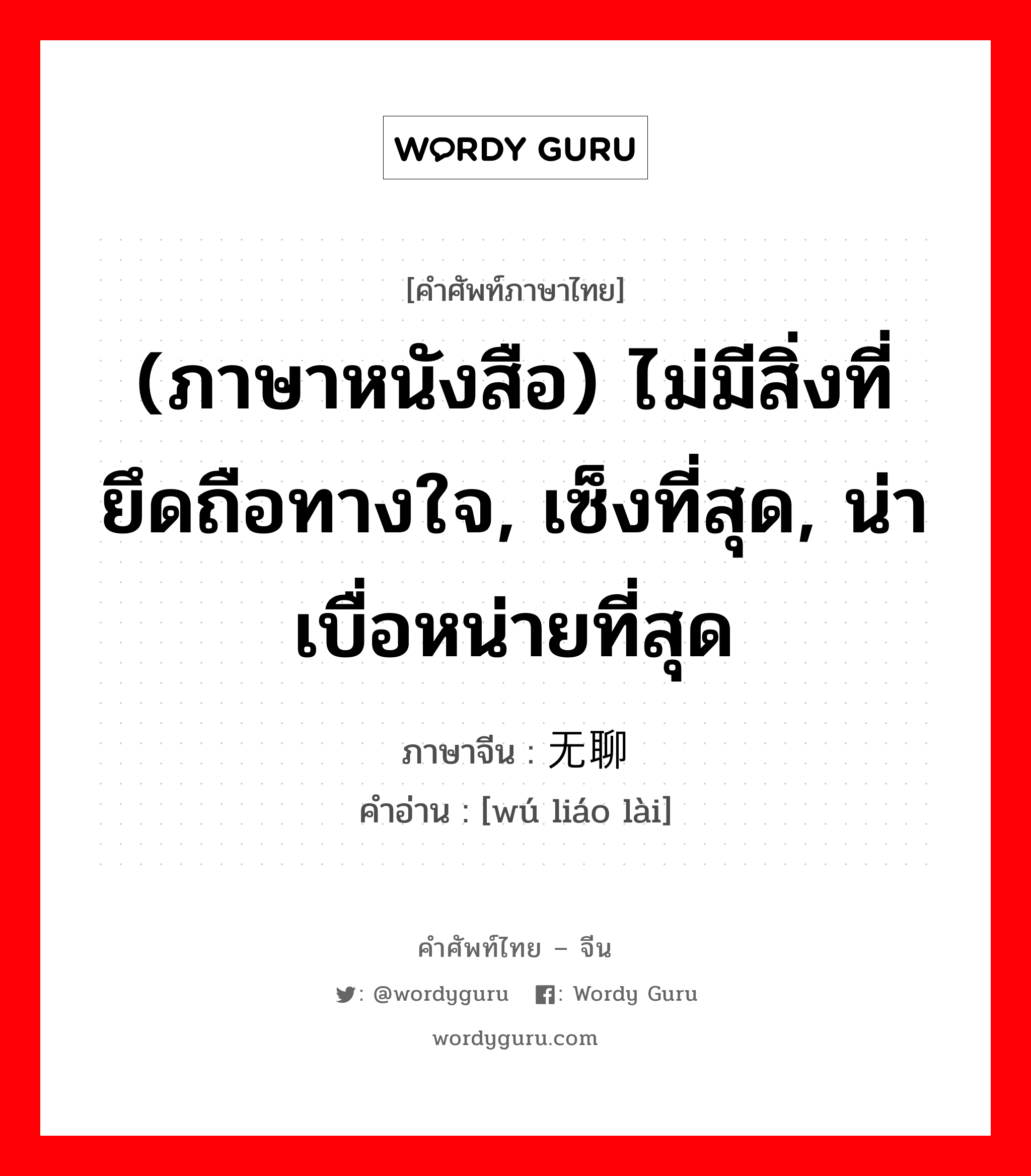 (ภาษาหนังสือ) ไม่มีสิ่งที่ยึดถือทางใจ, เซ็งที่สุด, น่าเบื่อหน่ายที่สุด ภาษาจีนคืออะไร, คำศัพท์ภาษาไทย - จีน (ภาษาหนังสือ) ไม่มีสิ่งที่ยึดถือทางใจ, เซ็งที่สุด, น่าเบื่อหน่ายที่สุด ภาษาจีน 无聊赖 คำอ่าน [wú liáo lài]