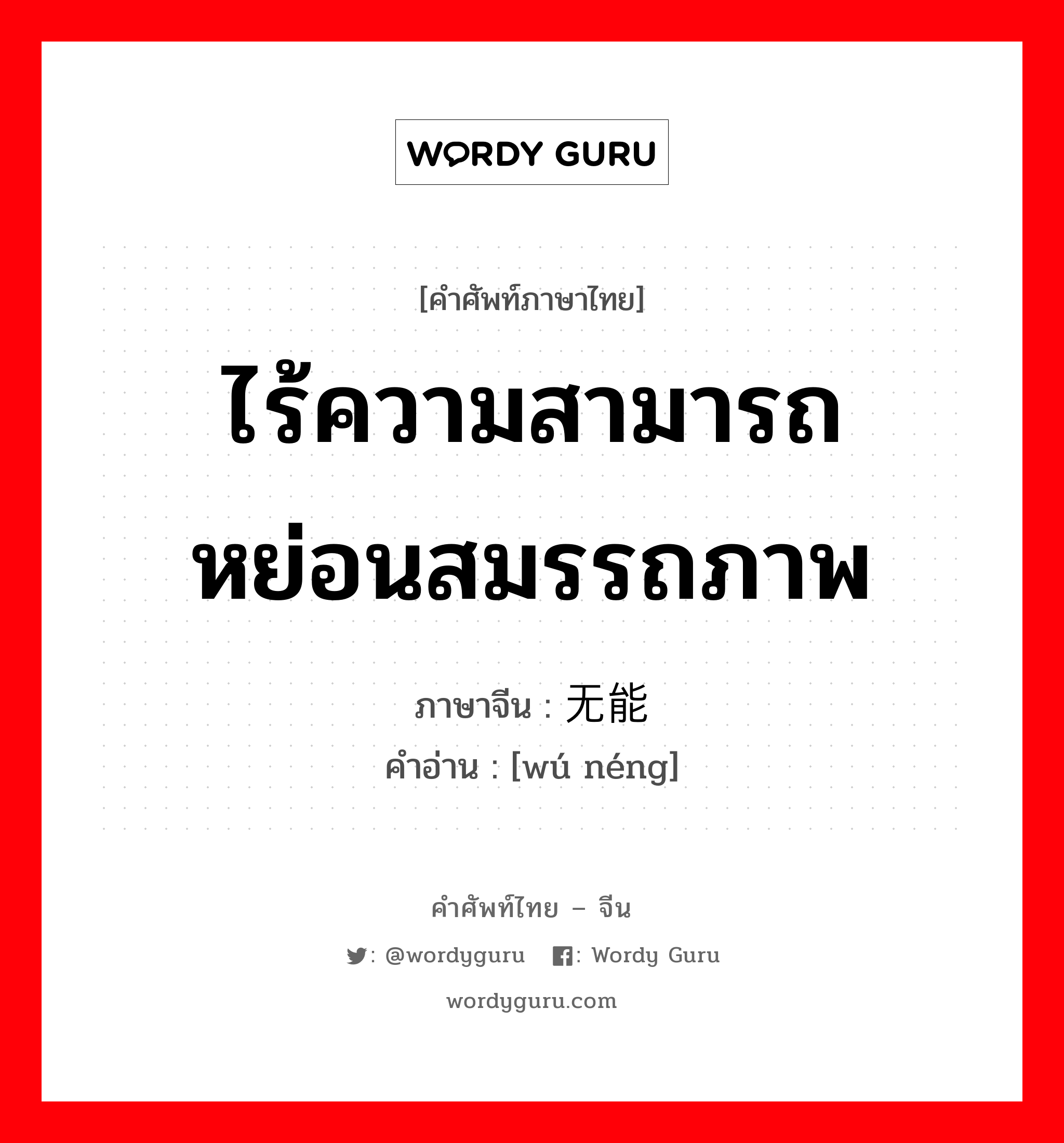 ไร้ความสามารถ หย่อนสมรรถภาพ ภาษาจีนคืออะไร, คำศัพท์ภาษาไทย - จีน ไร้ความสามารถ หย่อนสมรรถภาพ ภาษาจีน 无能 คำอ่าน [wú néng]