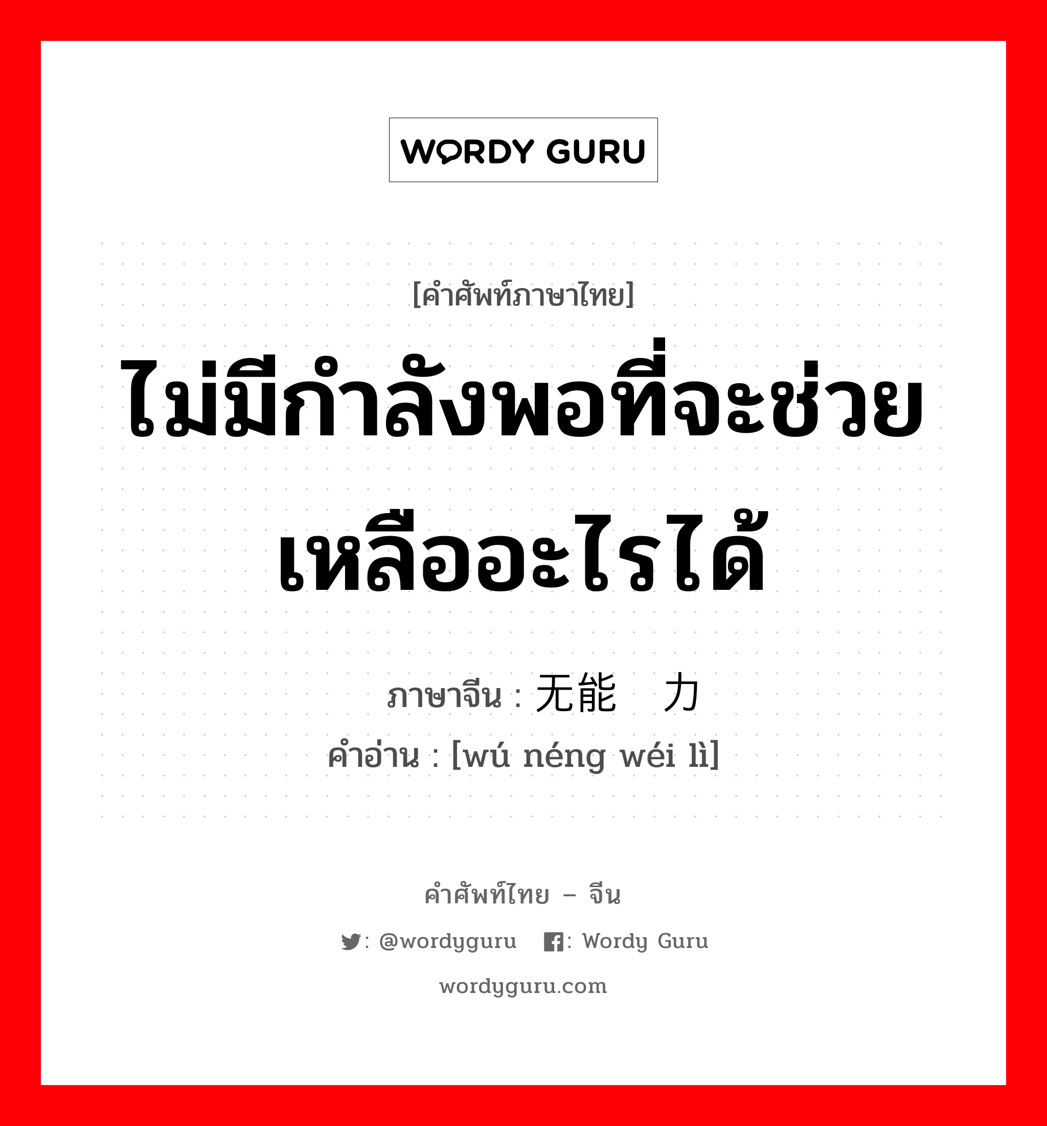 ไม่มีกำลังพอที่จะช่วยเหลืออะไรได้ ภาษาจีนคืออะไร, คำศัพท์ภาษาไทย - จีน ไม่มีกำลังพอที่จะช่วยเหลืออะไรได้ ภาษาจีน 无能为力 คำอ่าน [wú néng wéi lì]