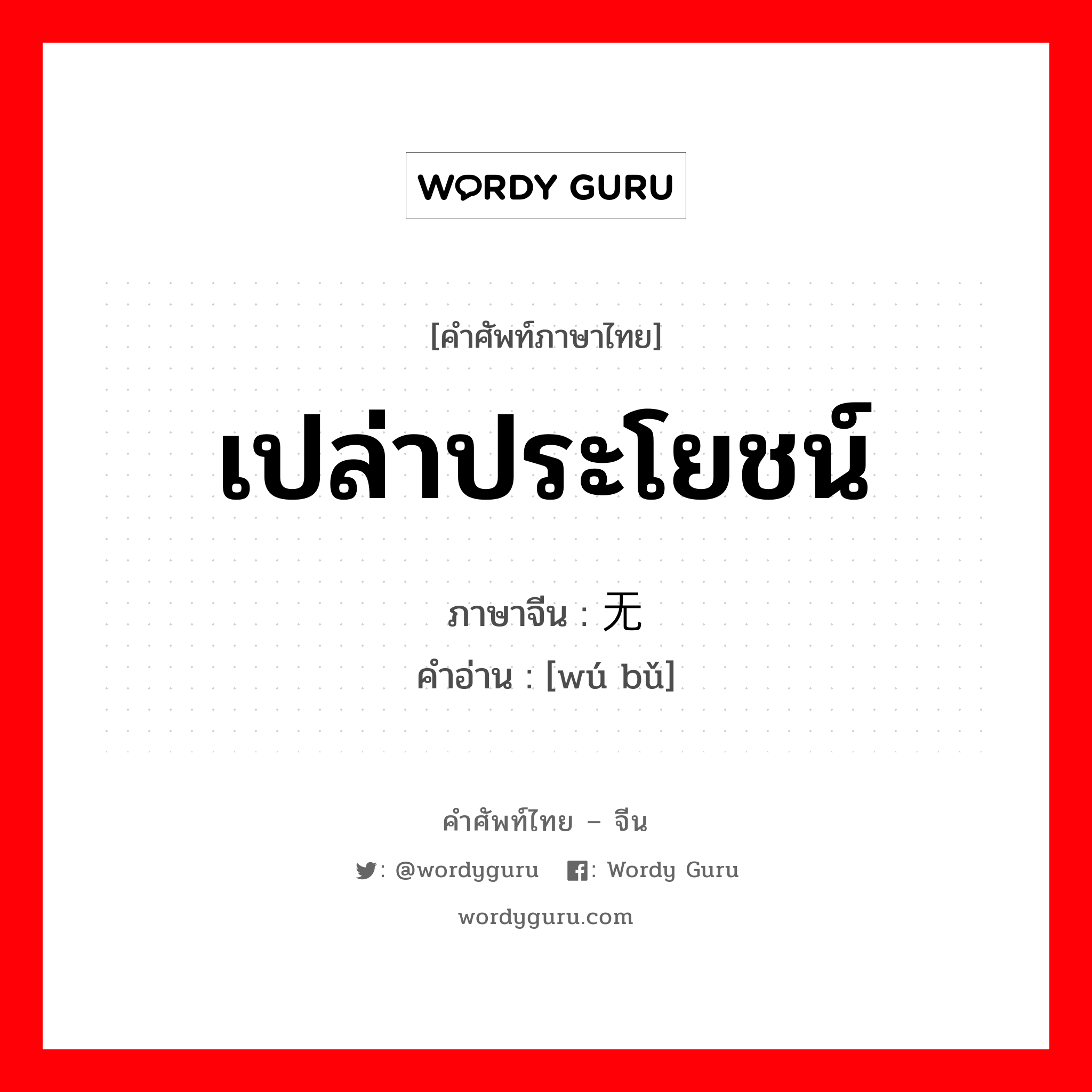 เปล่าประโยชน์ ภาษาจีนคืออะไร, คำศัพท์ภาษาไทย - จีน เปล่าประโยชน์ ภาษาจีน 无补 คำอ่าน [wú bǔ]