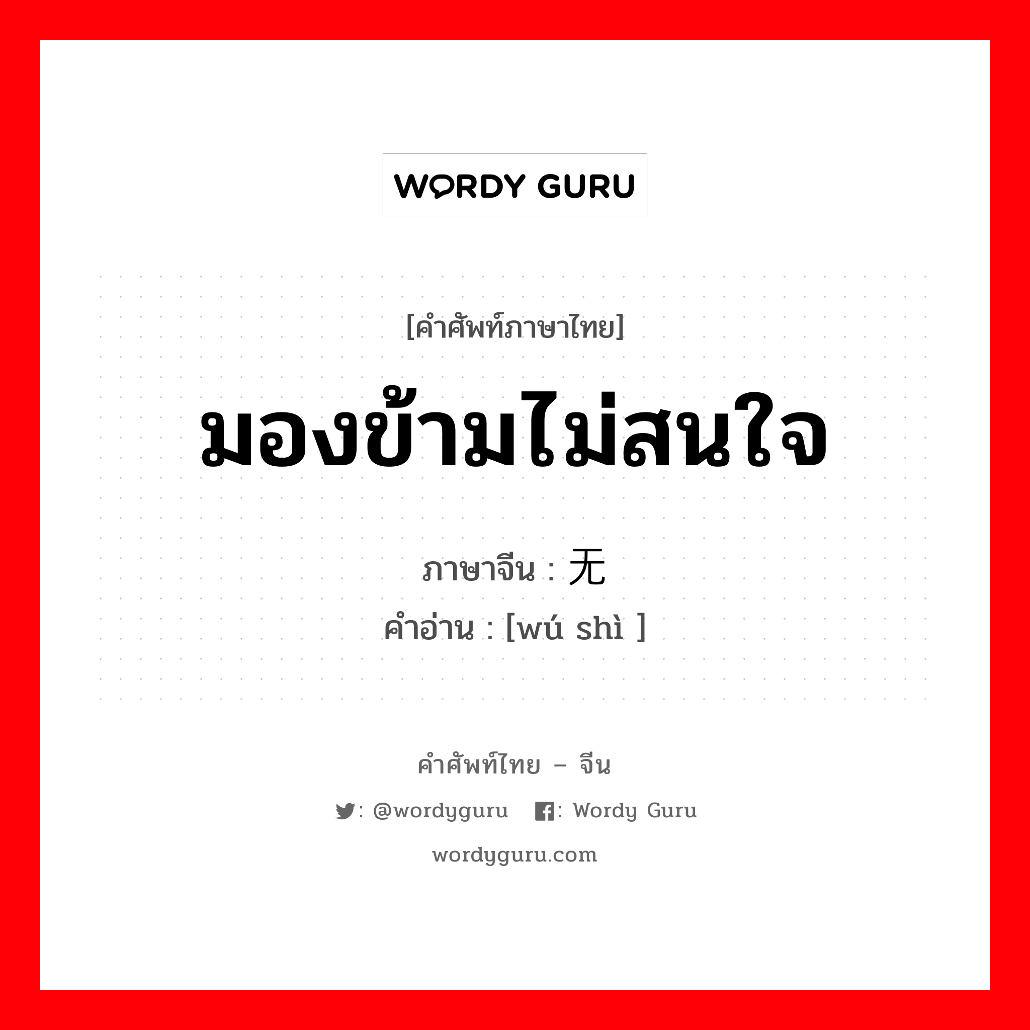 มองข้ามไม่สนใจ ภาษาจีนคืออะไร, คำศัพท์ภาษาไทย - จีน มองข้ามไม่สนใจ ภาษาจีน 无视 คำอ่าน [wú shì ]