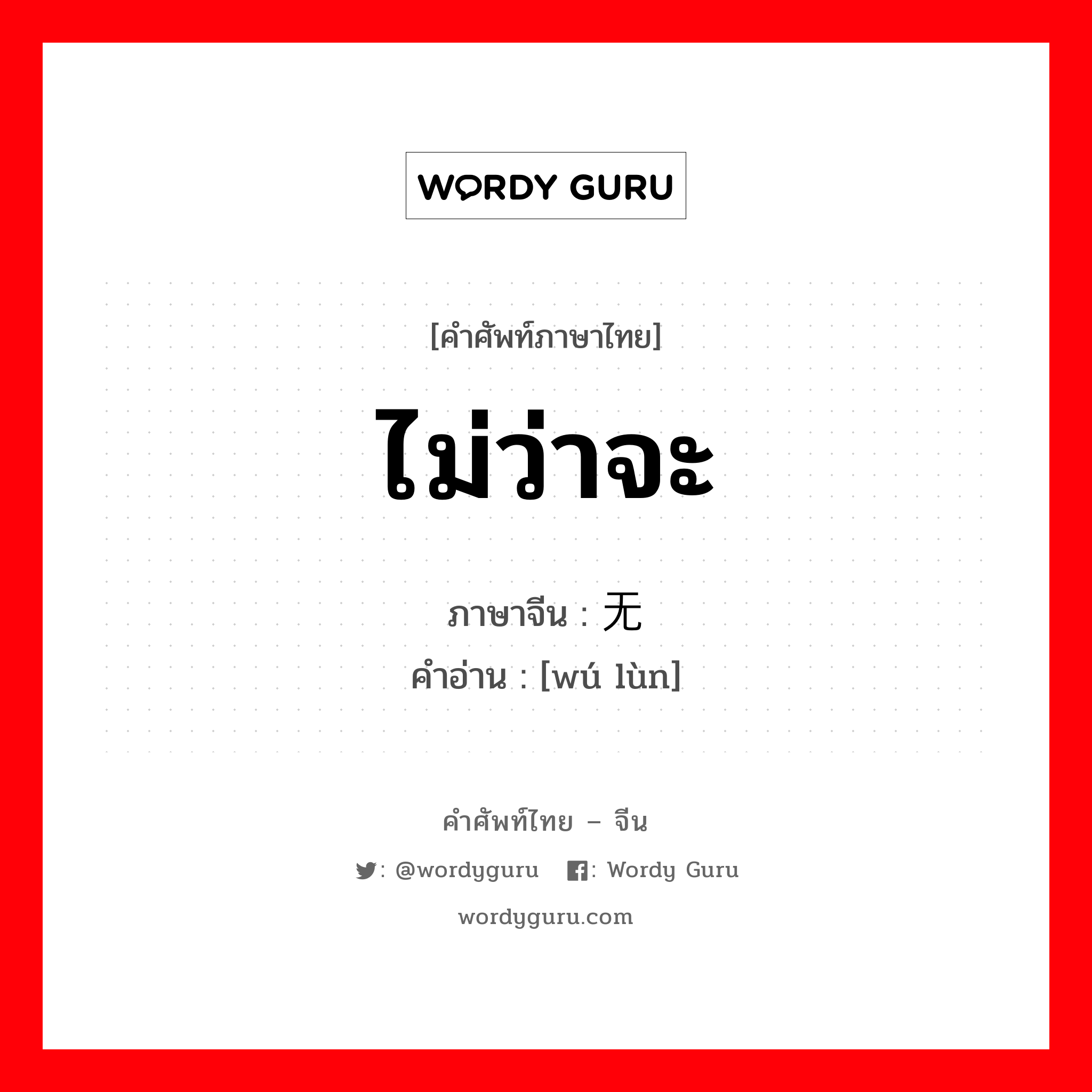 ไม่ว่าจะ ภาษาจีนคืออะไร, คำศัพท์ภาษาไทย - จีน ไม่ว่าจะ ภาษาจีน 无论 คำอ่าน [wú lùn]