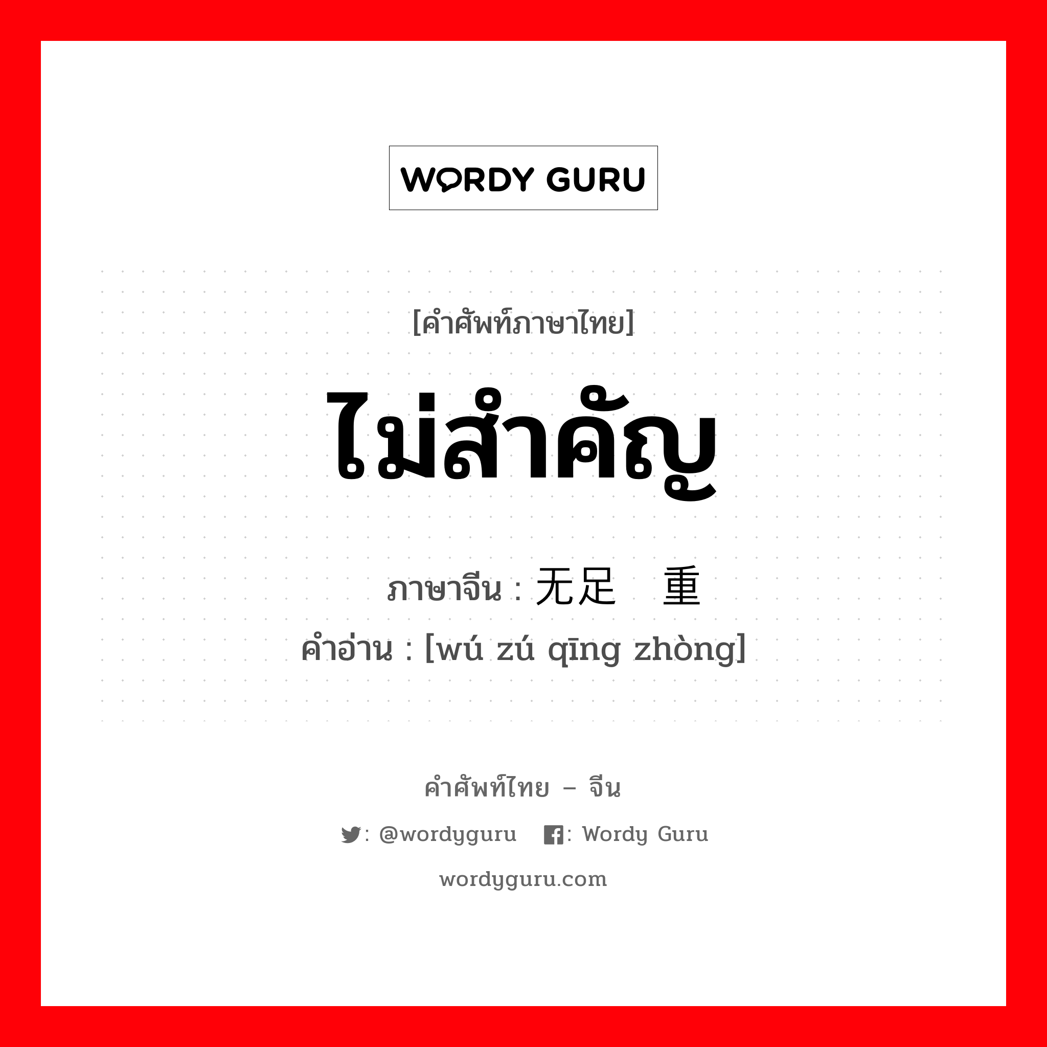 ไม่สำคัญ ภาษาจีนคืออะไร, คำศัพท์ภาษาไทย - จีน ไม่สำคัญ ภาษาจีน 无足轻重 คำอ่าน [wú zú qīng zhòng]