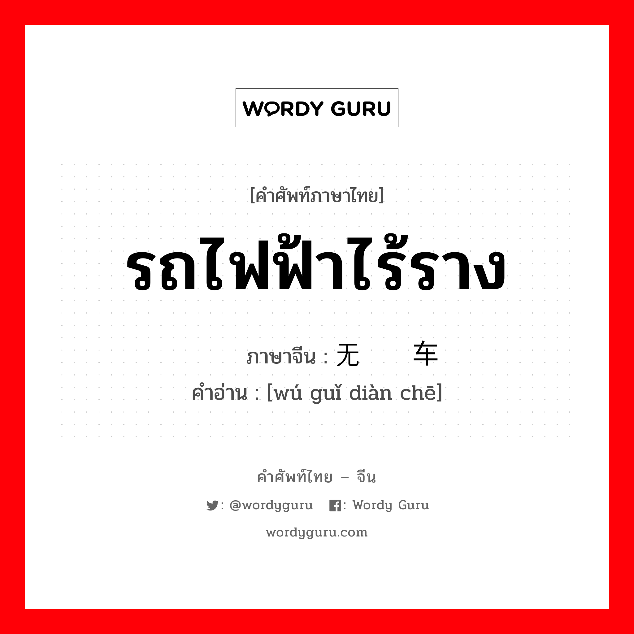 รถไฟฟ้าไร้ราง ภาษาจีนคืออะไร, คำศัพท์ภาษาไทย - จีน รถไฟฟ้าไร้ราง ภาษาจีน 无轨电车 คำอ่าน [wú guǐ diàn chē]