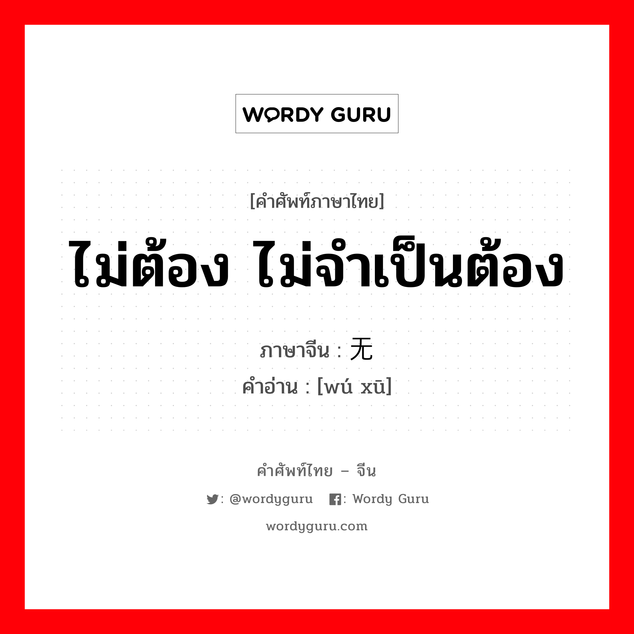 ไม่ต้อง ไม่จำเป็นต้อง ภาษาจีนคืออะไร, คำศัพท์ภาษาไทย - จีน ไม่ต้อง ไม่จำเป็นต้อง ภาษาจีน 无须 คำอ่าน [wú xū]