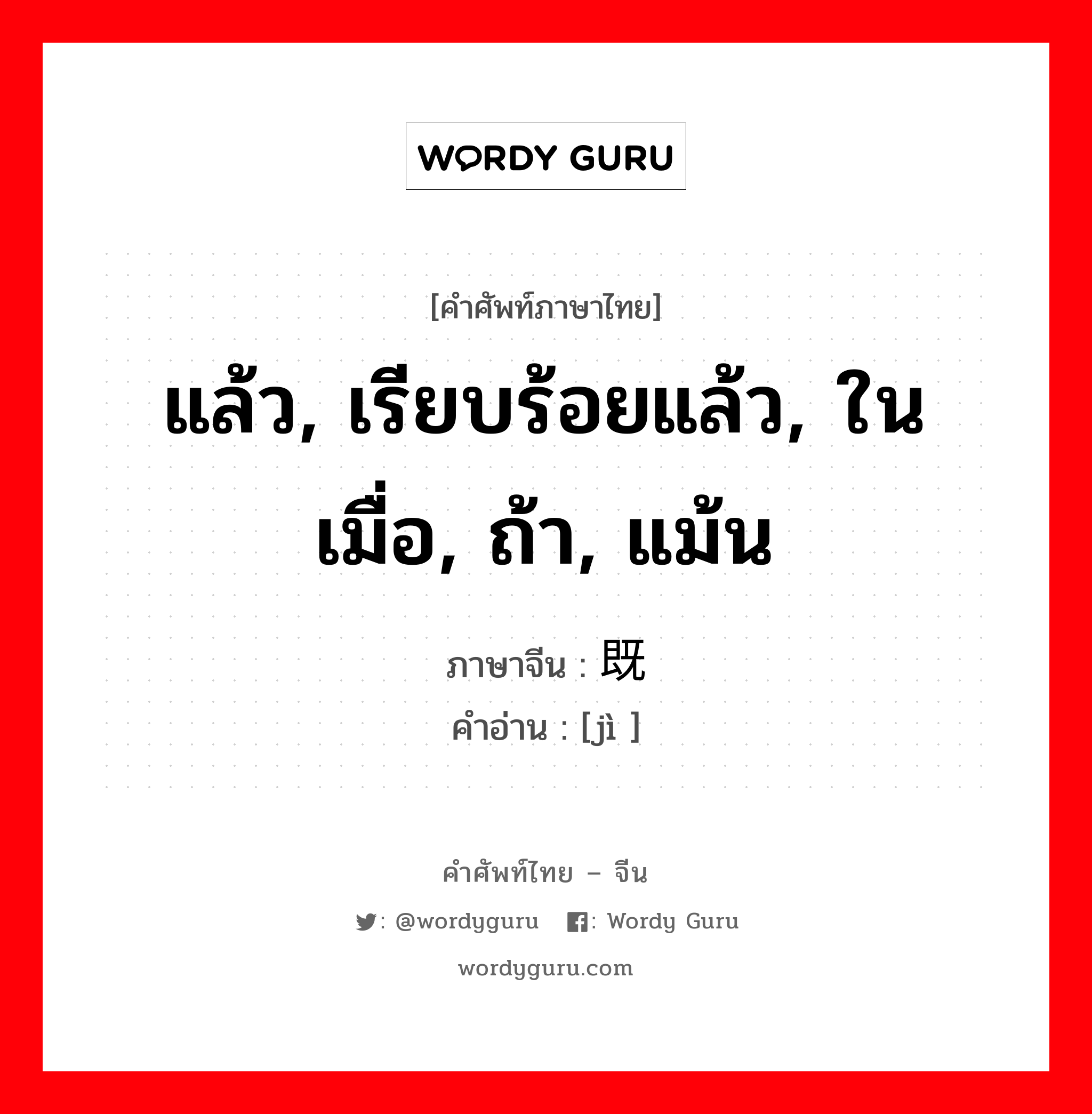 แล้ว, เรียบร้อยแล้ว, ในเมื่อ, ถ้า, แม้น ภาษาจีนคืออะไร, คำศัพท์ภาษาไทย - จีน แล้ว, เรียบร้อยแล้ว, ในเมื่อ, ถ้า, แม้น ภาษาจีน 既 คำอ่าน [jì ]