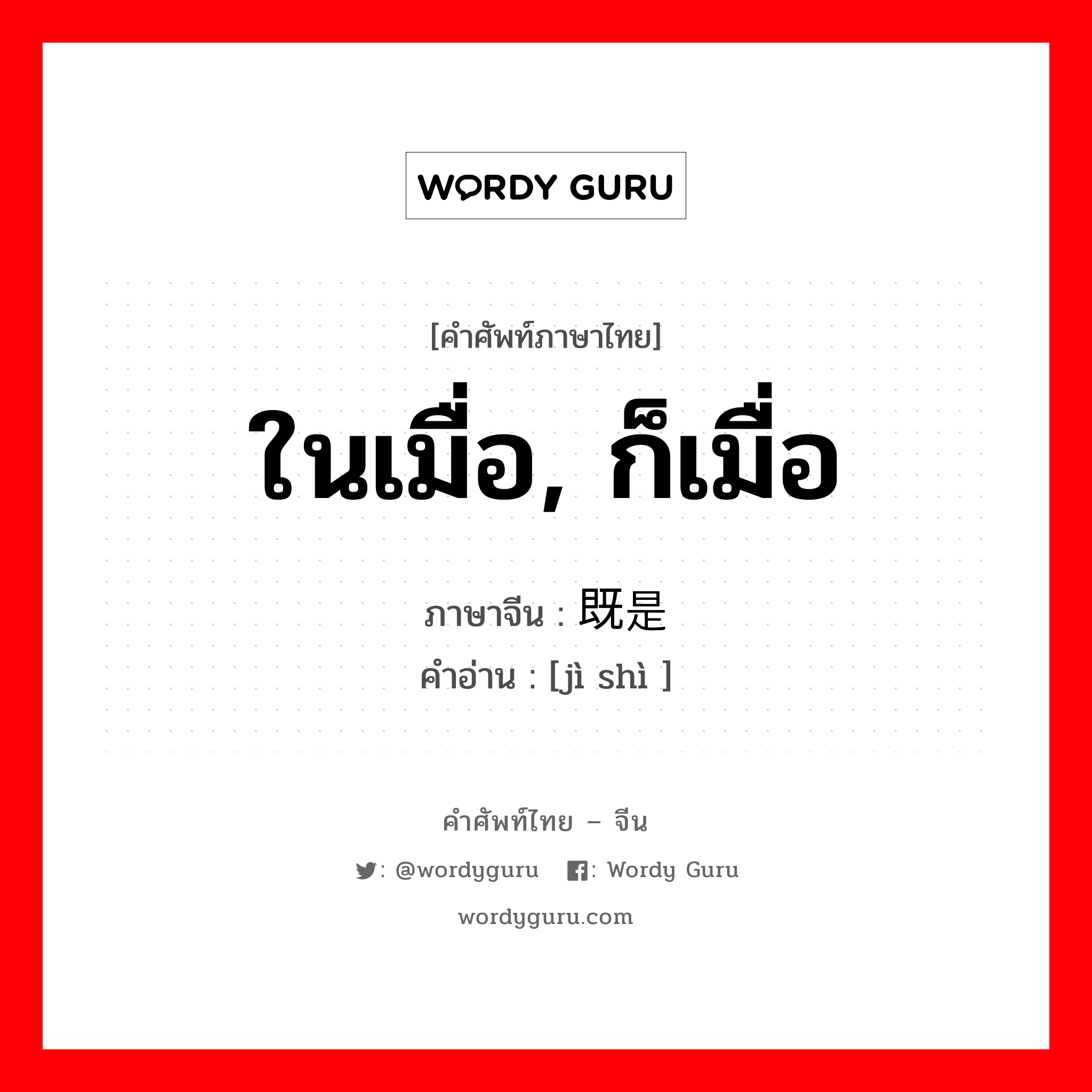 ในเมื่อ, ก็เมื่อ ภาษาจีนคืออะไร, คำศัพท์ภาษาไทย - จีน ในเมื่อ, ก็เมื่อ ภาษาจีน 既是 คำอ่าน [jì shì ]