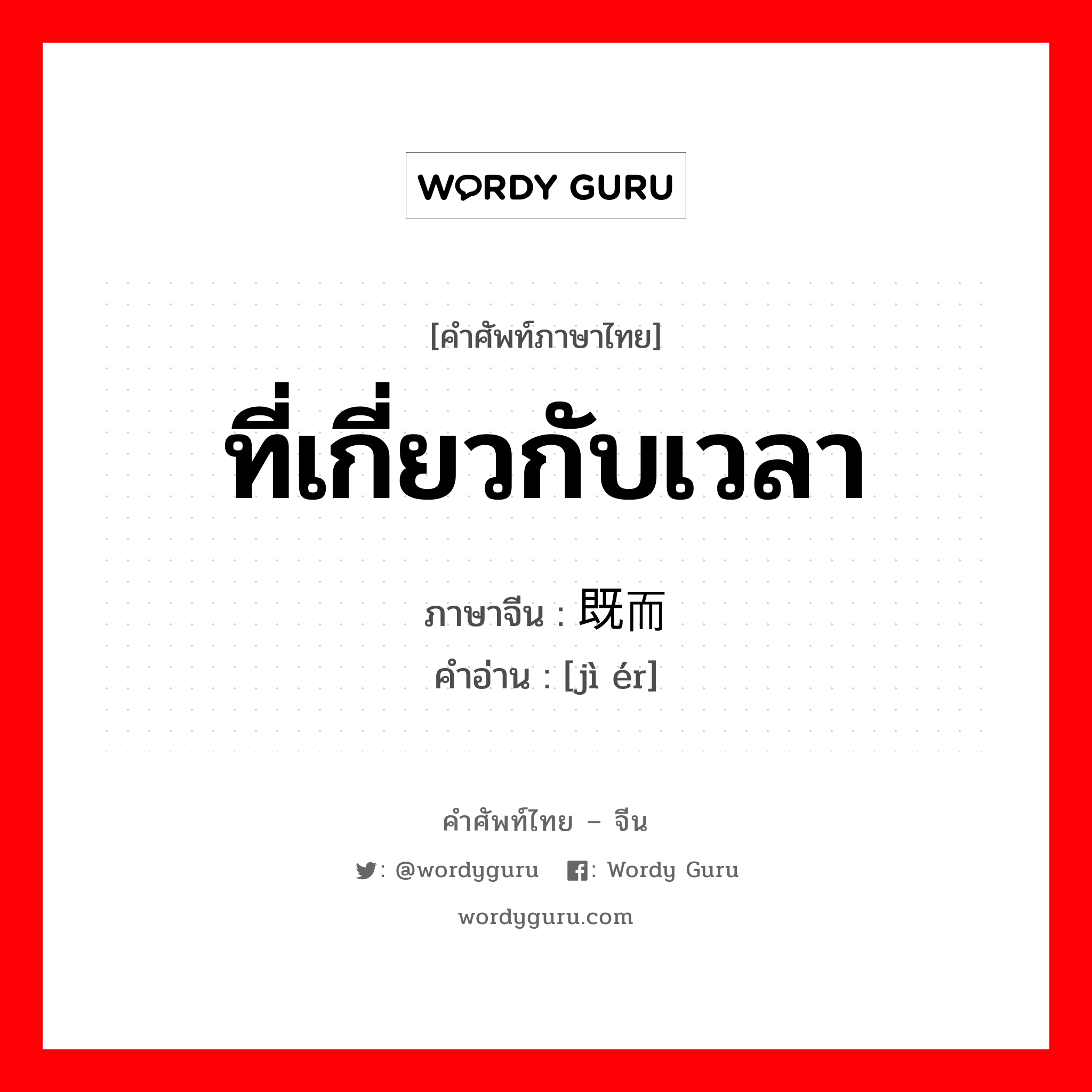 ที่เกี่ยวกับเวลา ภาษาจีนคืออะไร, คำศัพท์ภาษาไทย - จีน ที่เกี่ยวกับเวลา ภาษาจีน 既而 คำอ่าน [jì ér]